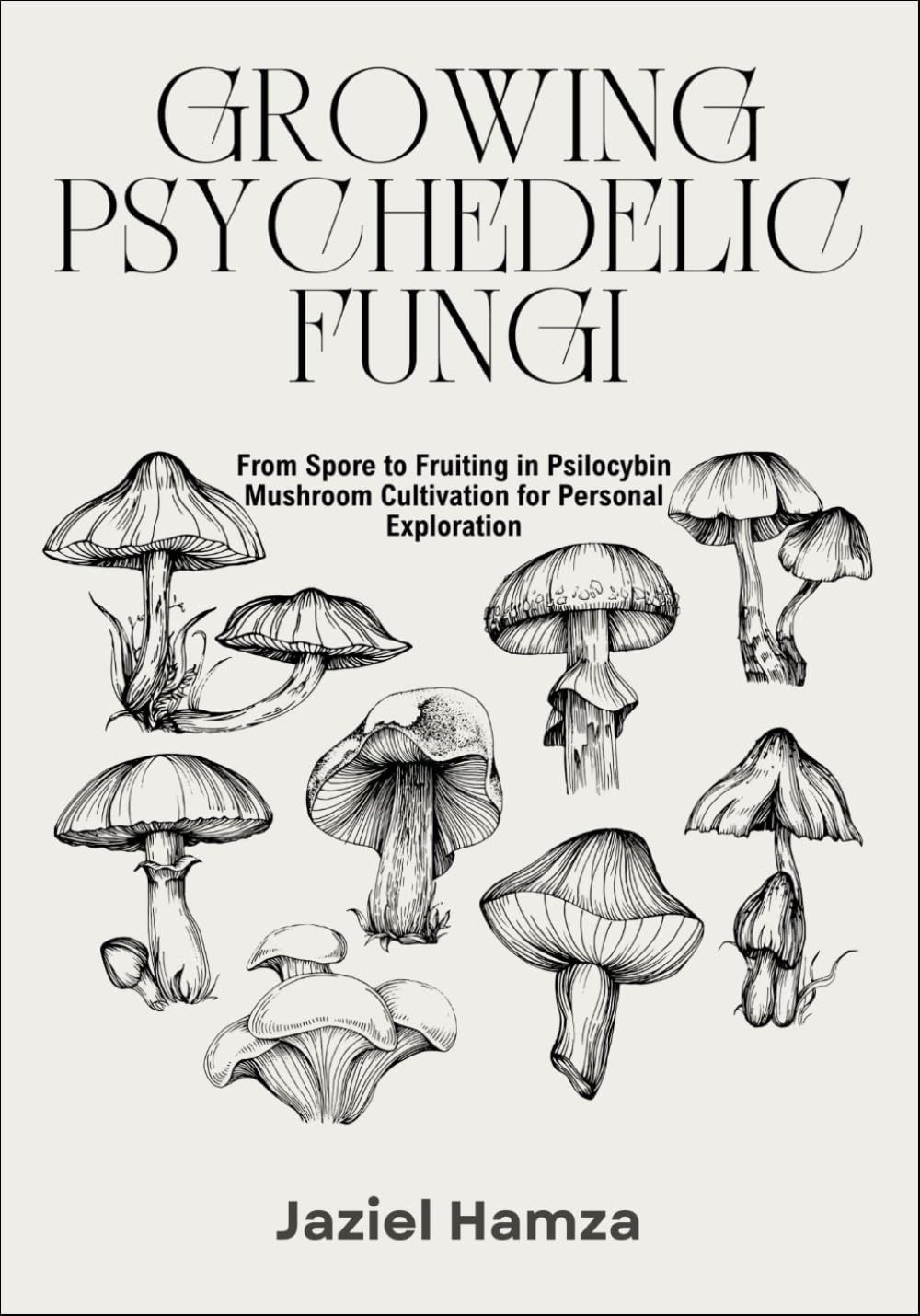 GROWING PSYCHEDELIC FUNGI: From Spore to Fruiting in Psilocybin Mushroom Cultivation for Personal Exploration