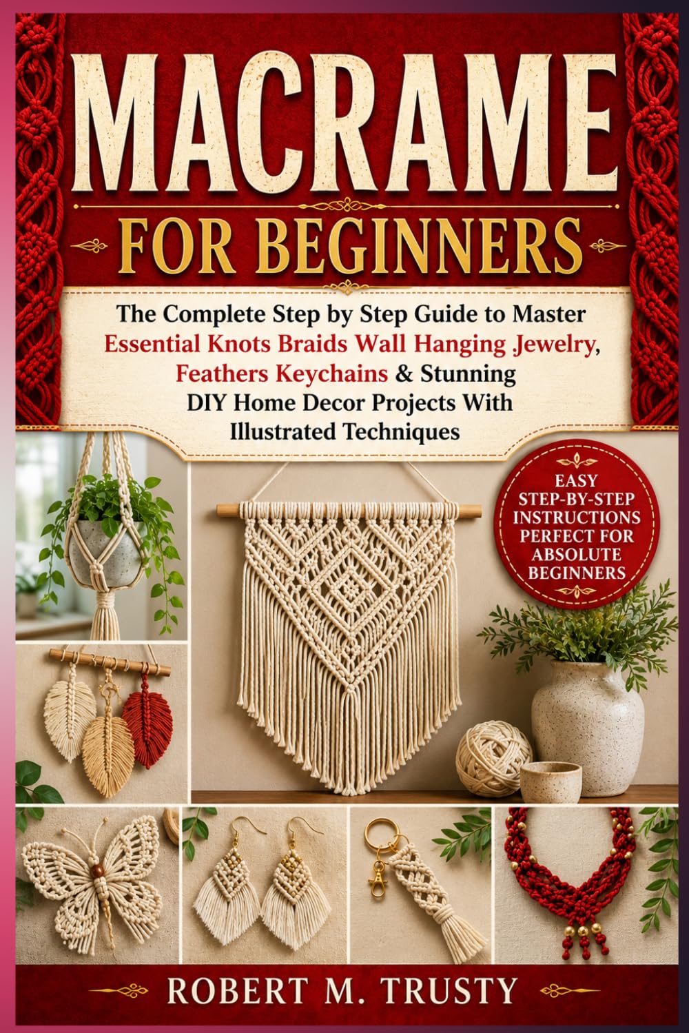 MACRAME FOR BEGINNERS: The Complete Step by Step Guide to Master Essential Knots Braids Wall Hanging Jewelry Feathers Keychains & Stunning DIY Home Decor Projects With Illustrated Techniques
