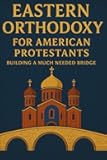 Eastern Orthodoxy for American Protestants: Building a Much Needed Bridge (Eastern Orthodoxy for Protestant Inquirers)