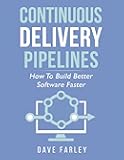 Continuous Delivery Pipelines: How To Build Better Software Faster