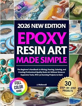 Epoxy Resin Art Made Simple The Beginners Handbook to Mixing, Pouring, Coloring, and Creating Professional Quality Resin Art Without Stress or Expensive Tools, With 30 Stunning Projects to Start