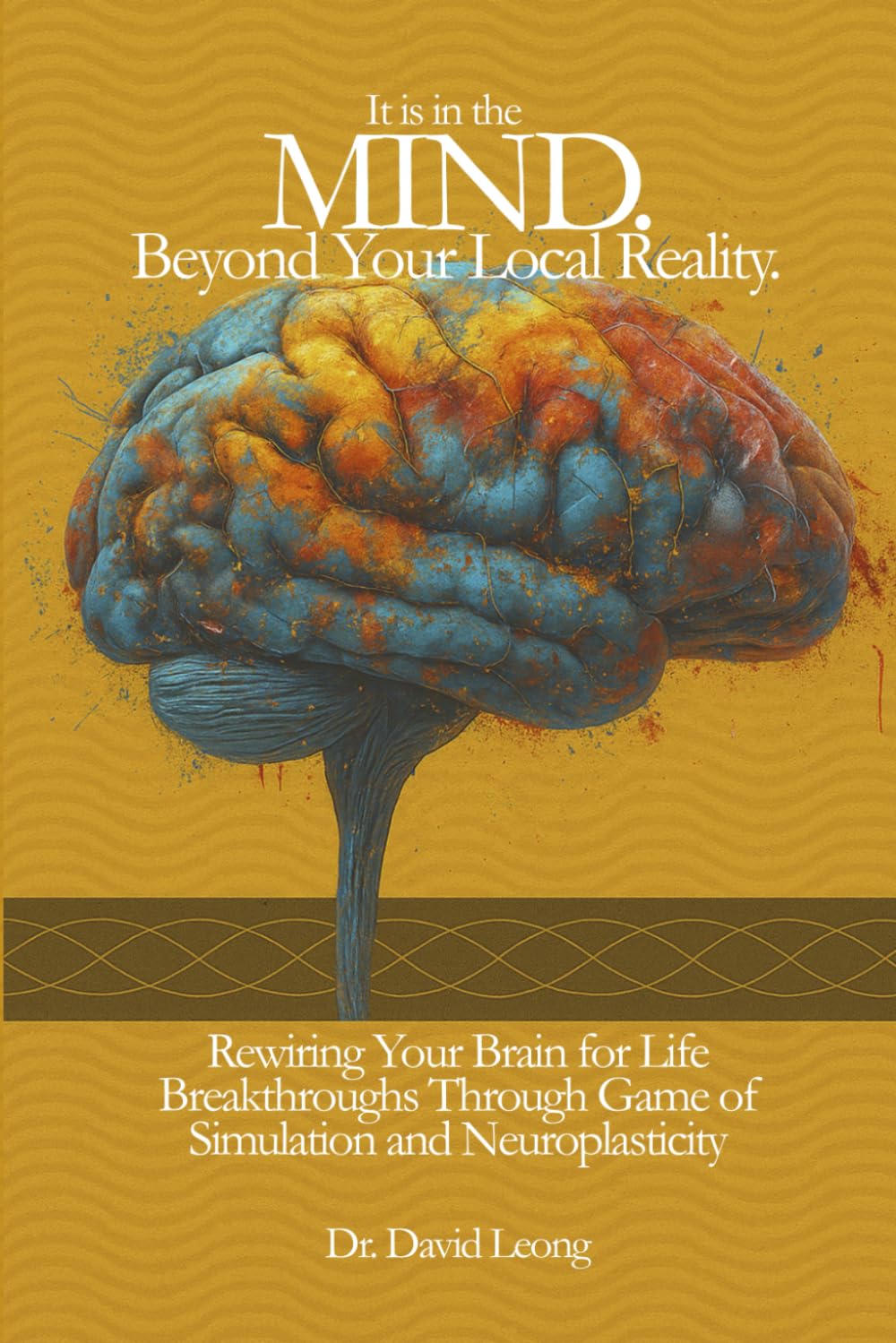 IT IS IN THE MIND. BEYOND YOUR LOCAL REALITY.: REWIRING YOUR BRAIN FOR LIFE BREAKTHROUGHS THROUGH GAME OF SIMULATION AND NEUROPLASTICITY