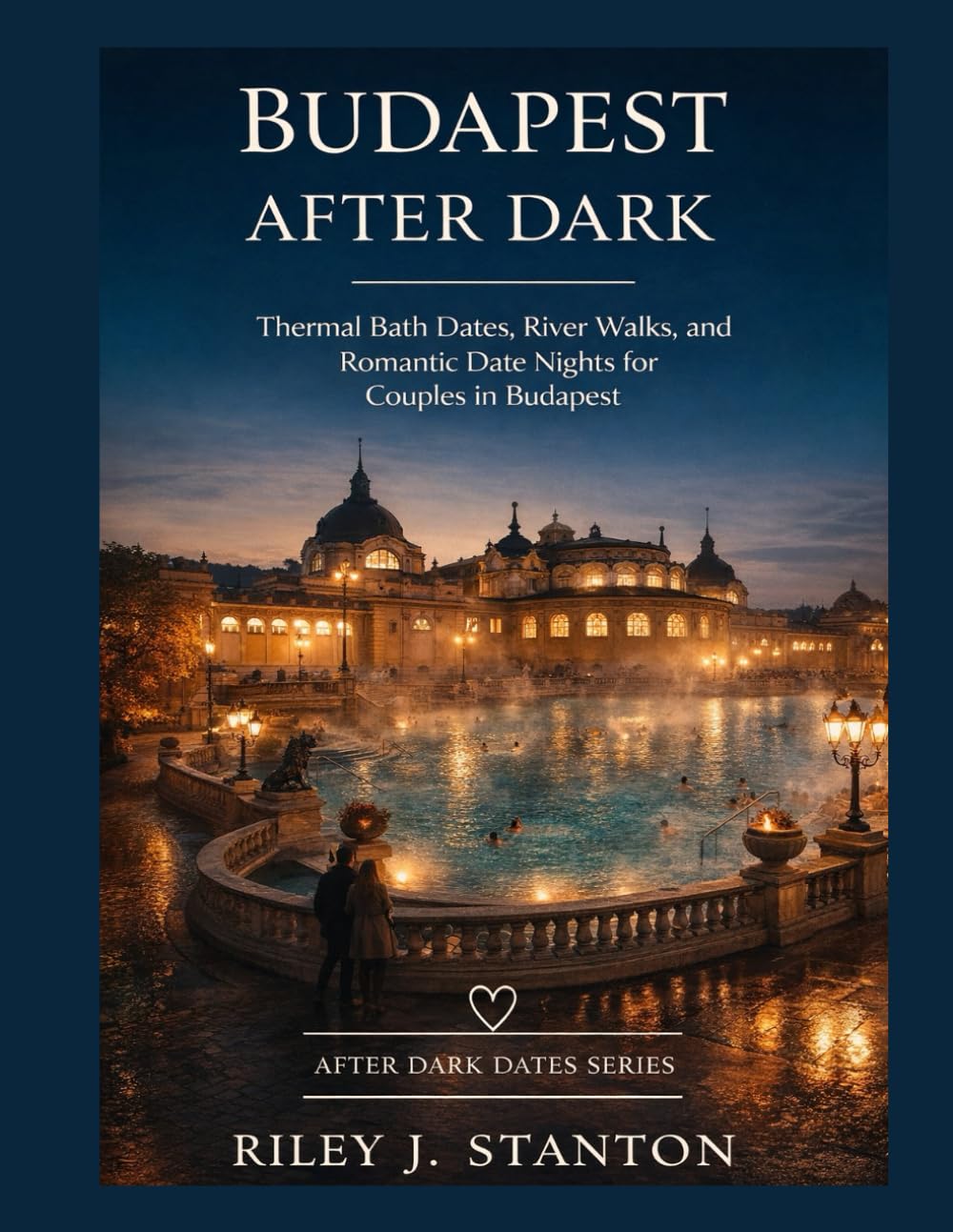 BUDAPEST AFTER DARK: THERMAL BATH DATES, RIVER WALKS, AND ROMANTIC DATE NIGHTS FOR COUPLES IN BUDAPEST (After Dark Dates Series)
