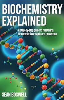 BIOCHEMISTRY EXPLAINED: A Step-by-Step Guide to Mastering Biochemical Concepts and Processes