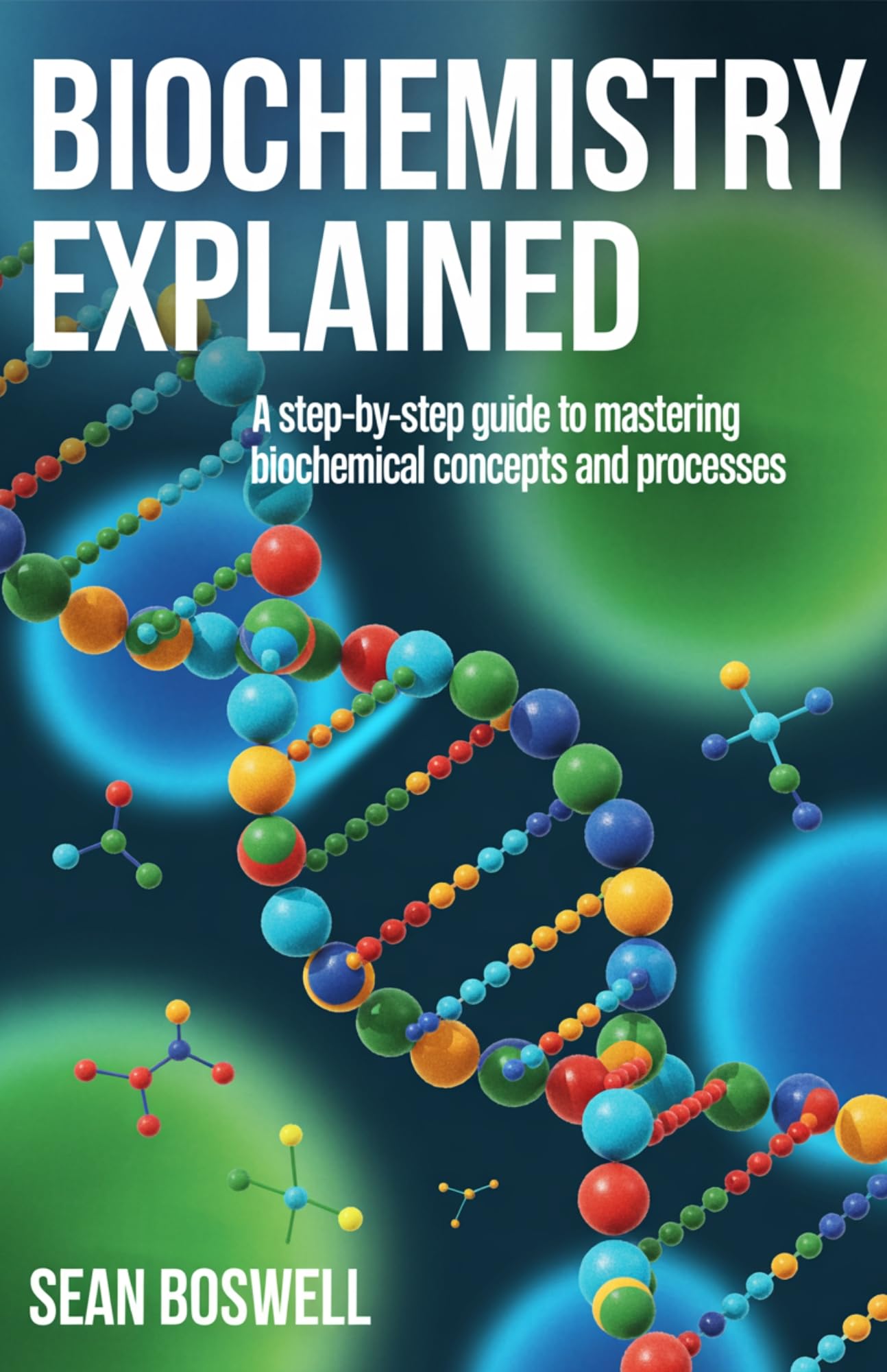 BIOCHEMISTRY EXPLAINED: A Step-by-Step Guide to Mastering Biochemical Concepts and Processes
