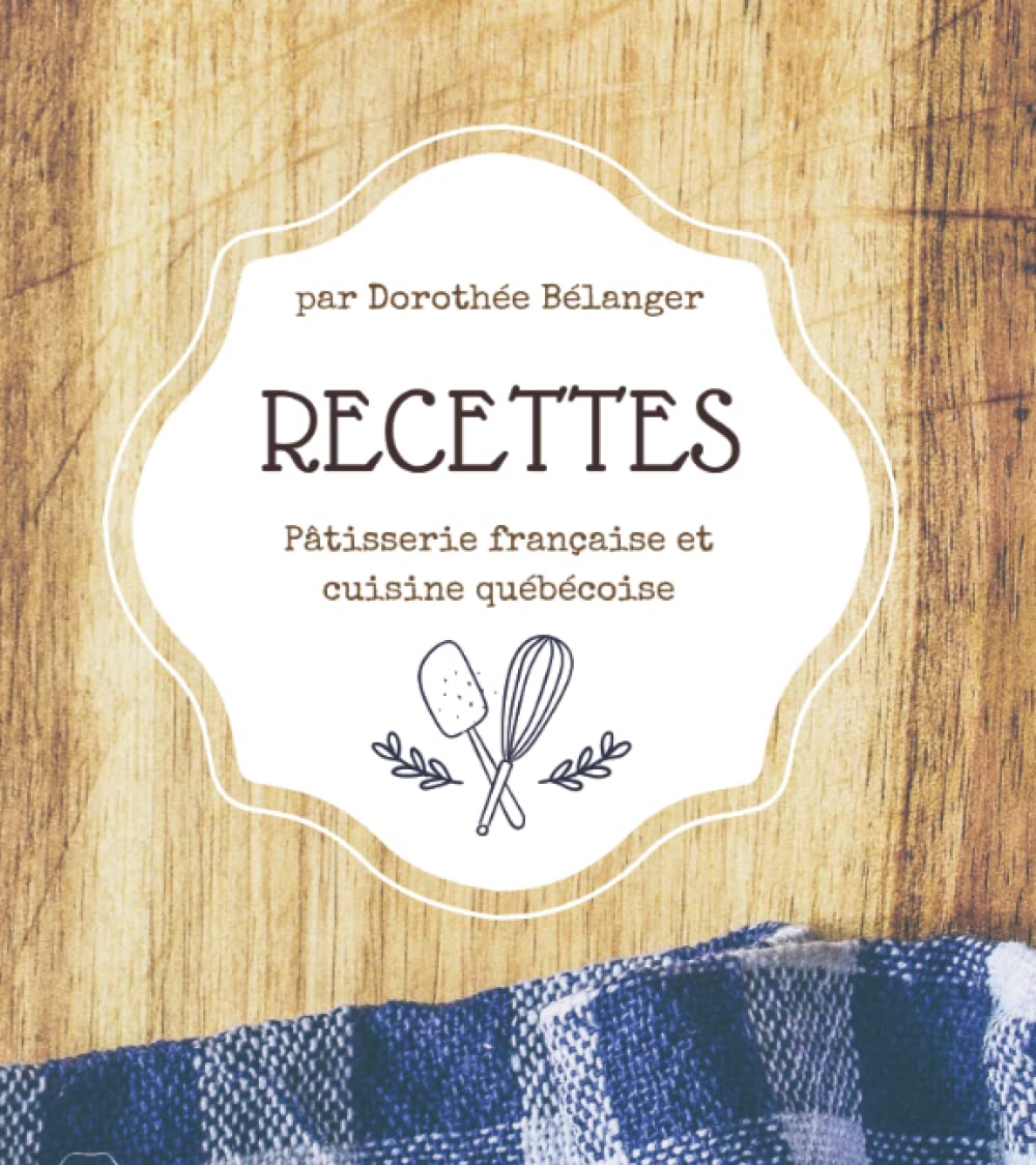 Recettes traditionnelles et familiales - Pâtisserie française et cuisine québécoise: par Dorothée Bélanger