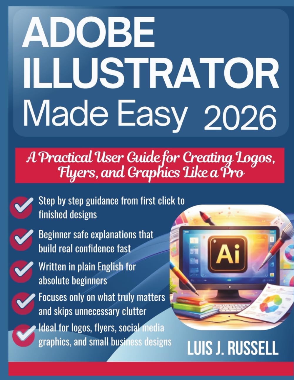 ADOBE ILLUSTRATOR MADE EASY 2026: A Practical User Guide for Creating Logos, Flyers, and Graphics Like a Pro