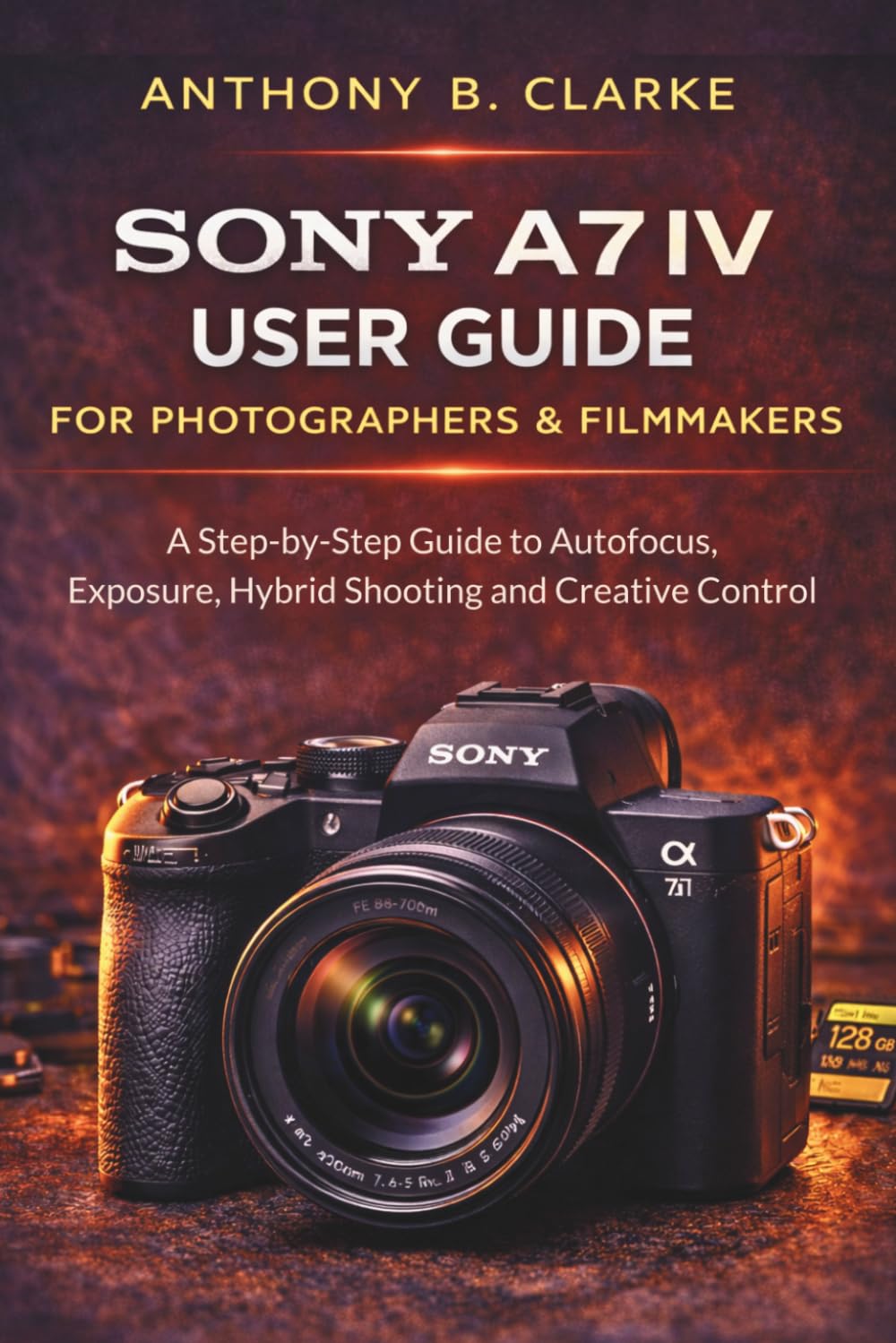 The Unofficial Sony A7IV User Guide for Photographers and Filmmakers: A Step-by-Step Guide to Autofocus, Exposure, Hybrid Shooting & Creative Control