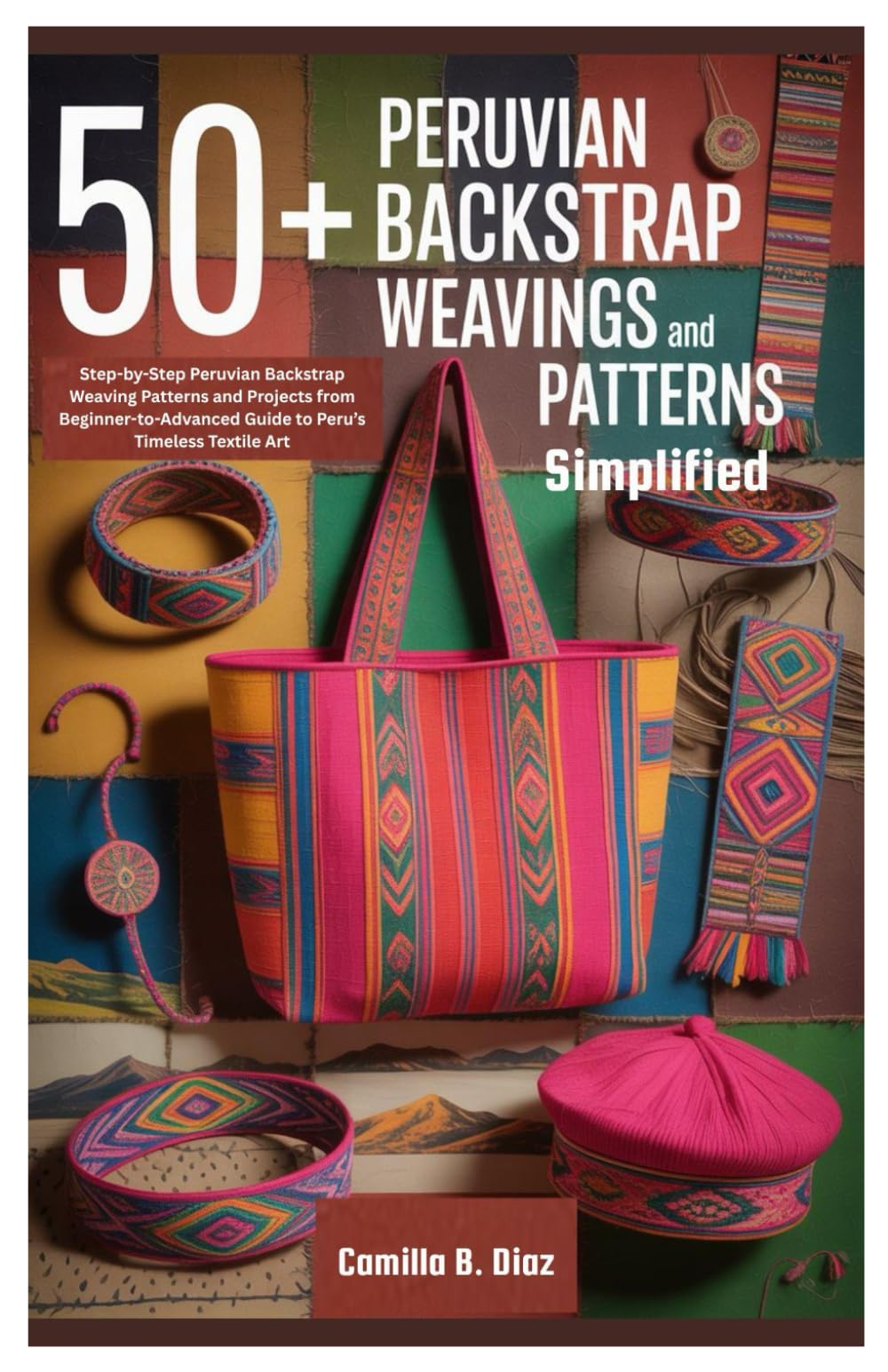 50+ Peruvian Backstrap Weavings Patterns Simplified: Step-by-Step Peruvian Backstrap Weaving Patterns and Projects from Beginner-to-Advanced Guide to Peru’s Timeless Textile Art