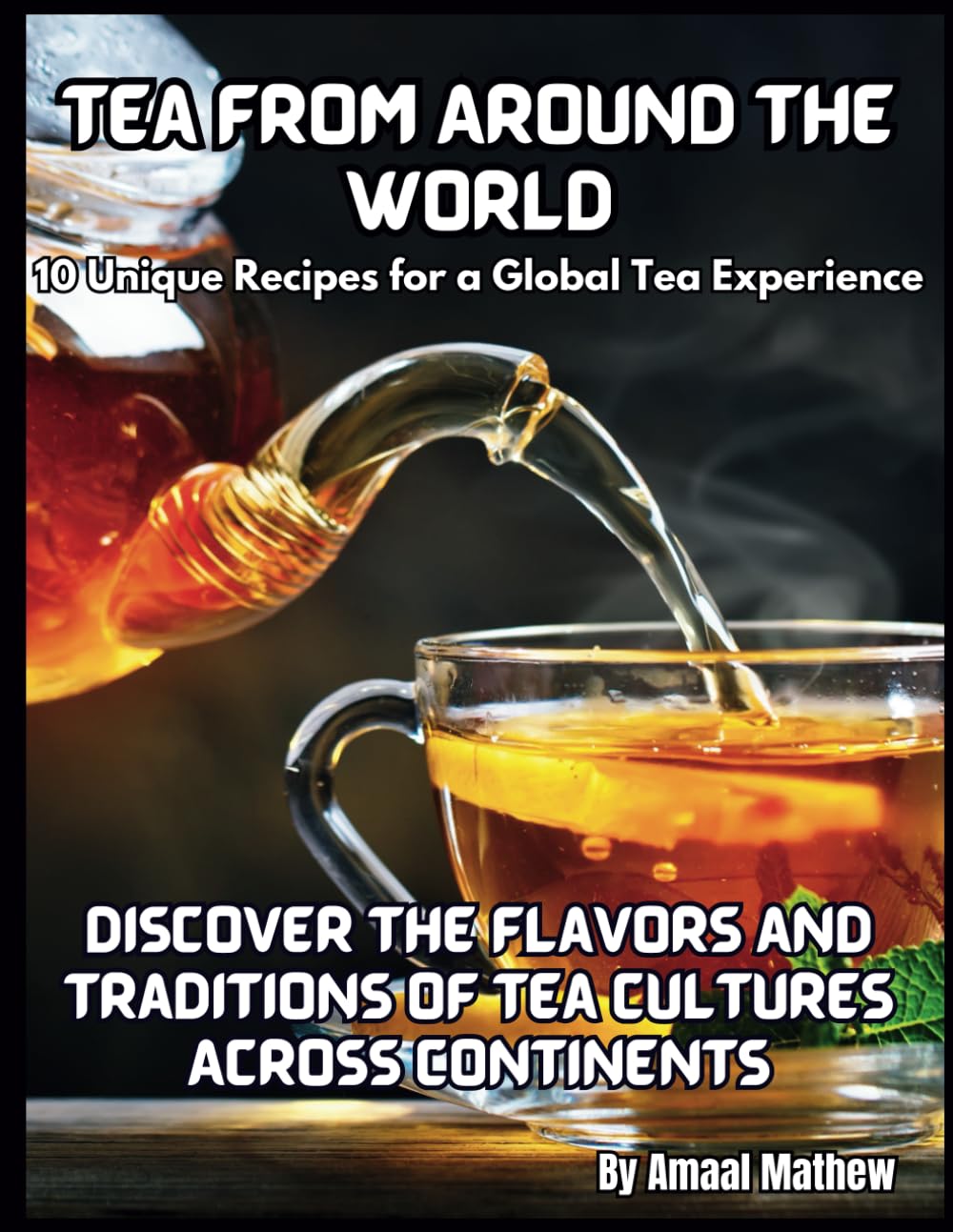 Tea from Around the World: 10 Unique Recipes for a Global Tea Experience: Discover the Flavors and Traditions of Tea Cultures Across Continents