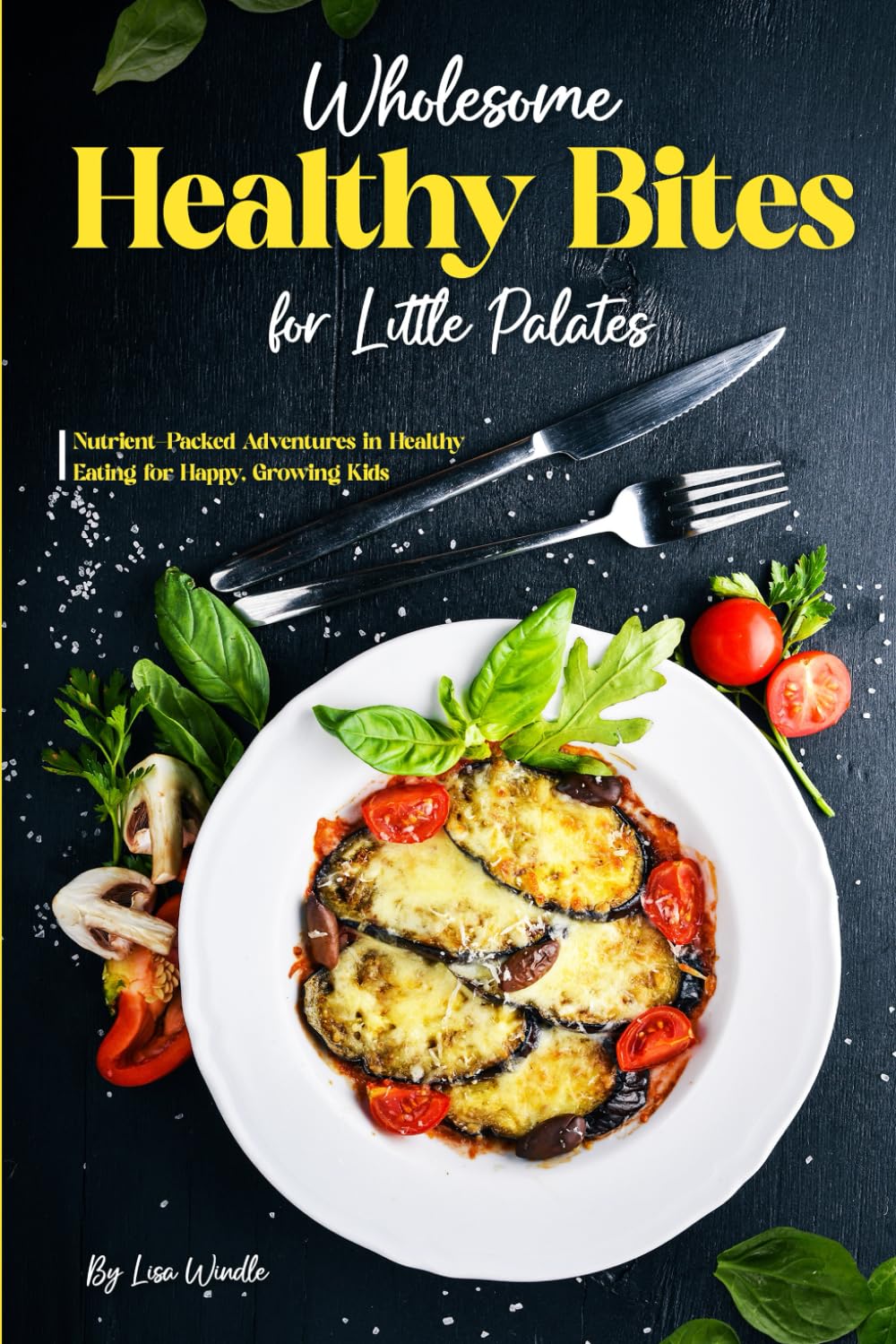 Wholesome Healthy Bites for Little Palates: Nutrient-Packed Adventures in Healthy Eating for Happy, Growing Kids