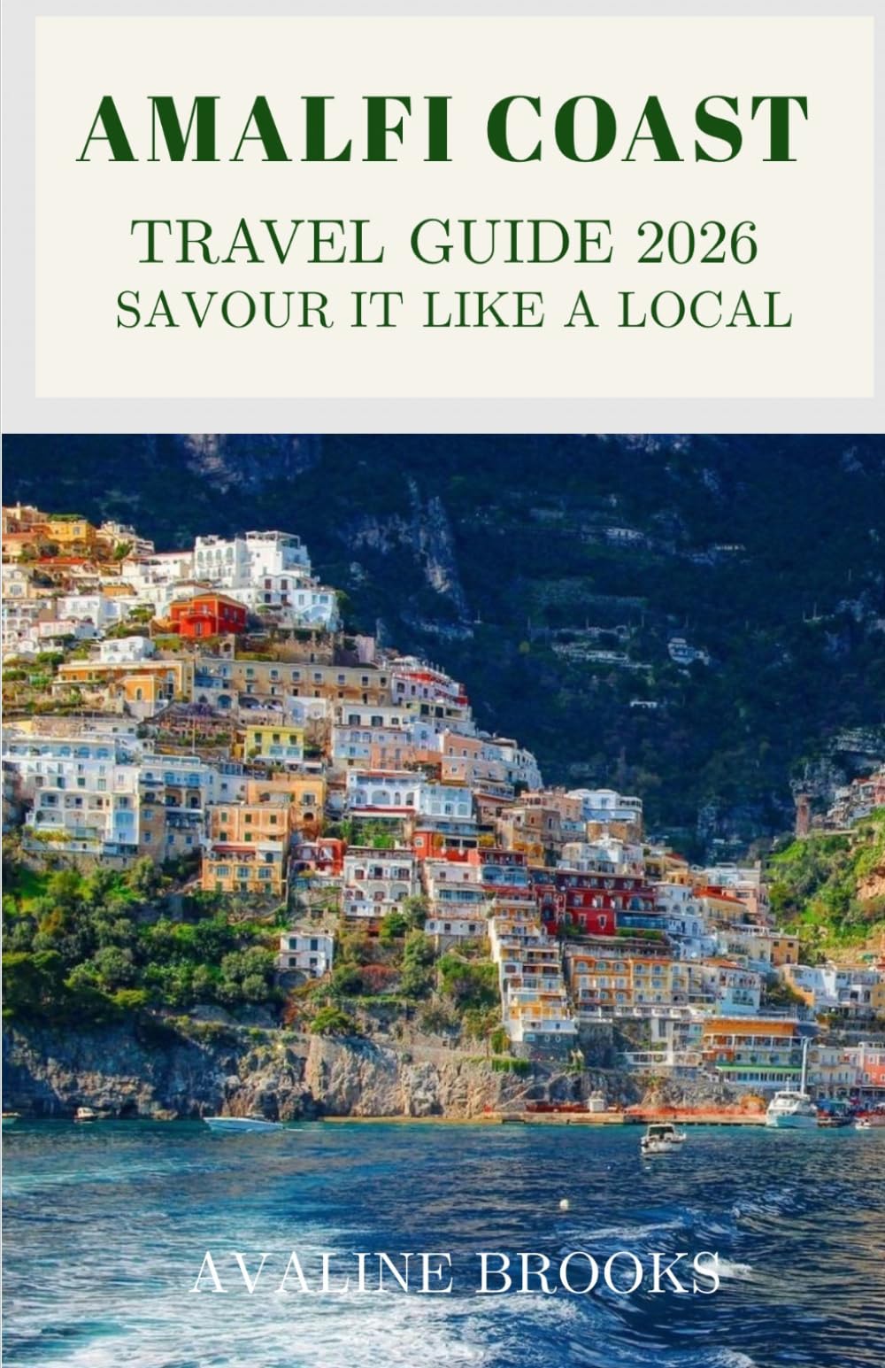 AMALFI COAST TRAVEL GUIDE 2026 : Savour It Like a Local: Positano & Amalfi Town, Cliffside Villages, Hidden Beaches, Coastal Trails, Italian Cuisine, Itineraries & Travel Tips