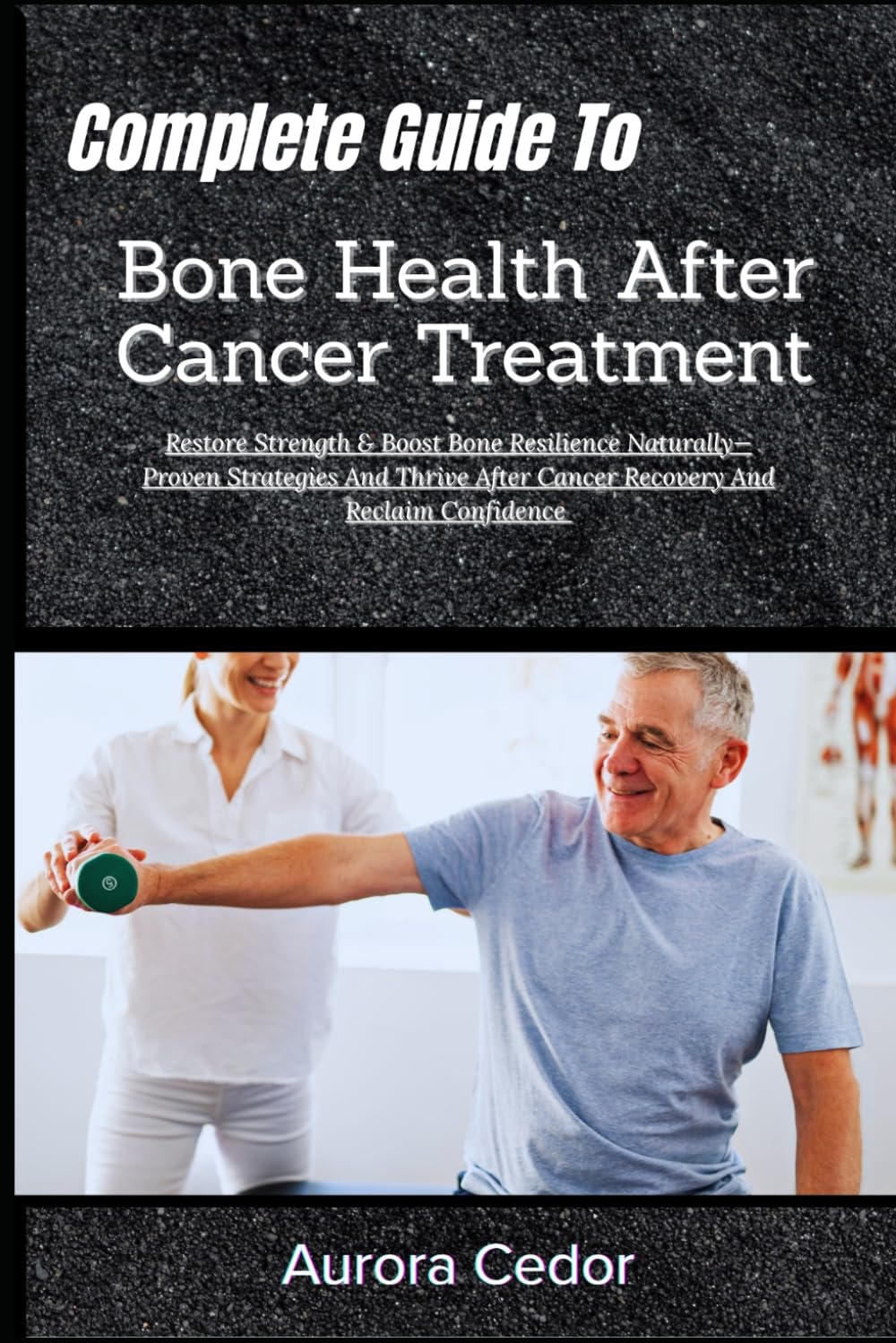 Complete Guide To Bone Health After Cancer Treatment: Restore Strength & Boost Bone Resilience Naturally—Proven Strategies And Thrive After Cancer Recovery And Reclaim Confidence