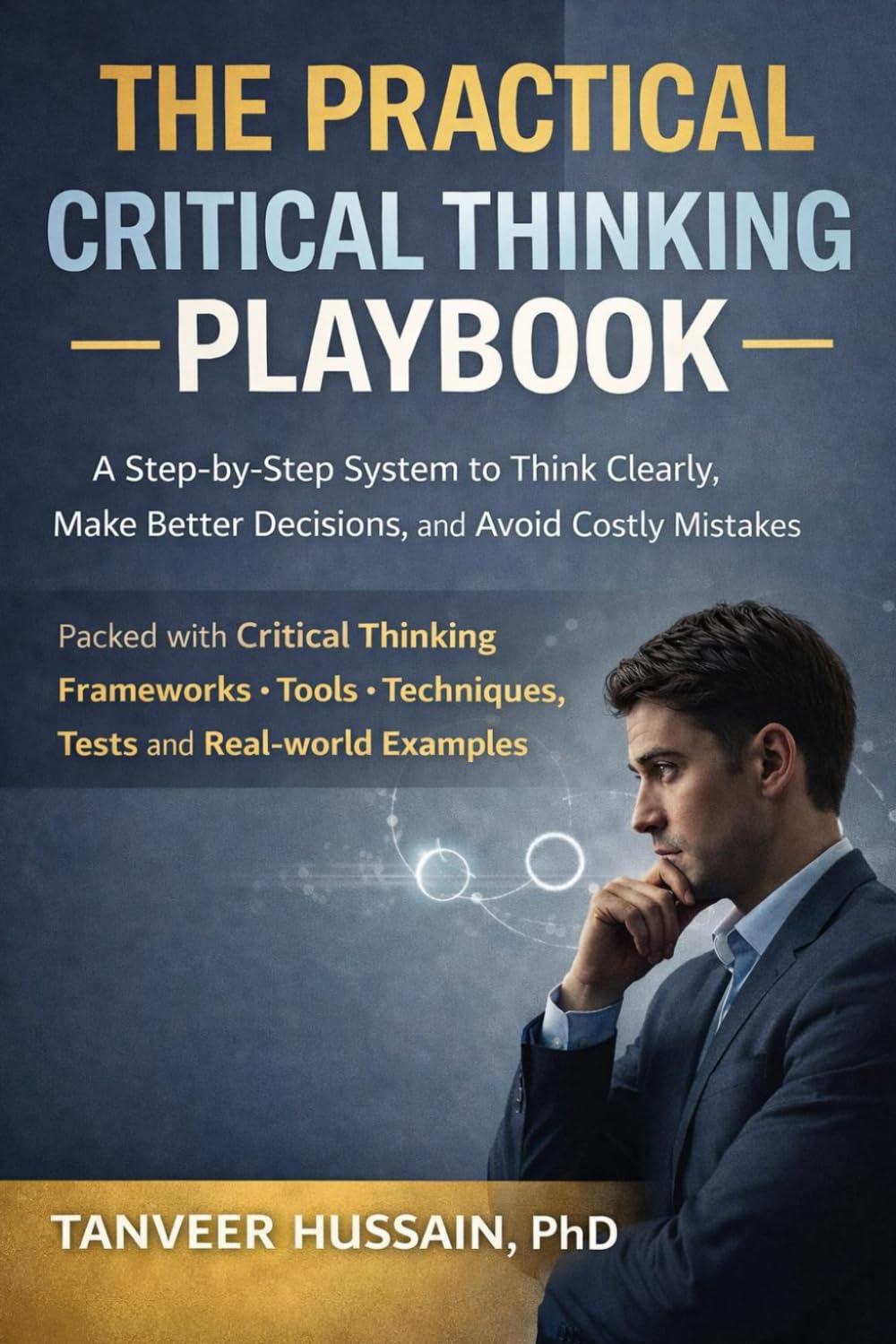 The Practical Critical Thinking Playbook: A Step-by-Step System to Think Clearly, Make Better Decisions, and Avoid Costly Mistakes (Better Thinking)