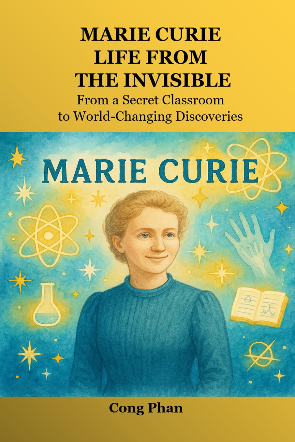Marie Curie: Life From The Invisible: From a Secret Classroom to World-Changing Discoveries