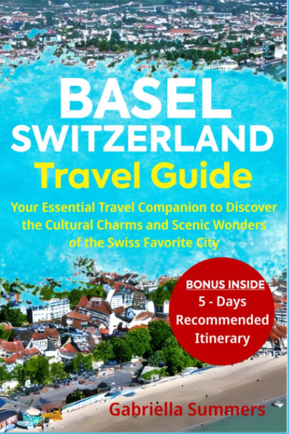 Basel Switzerland Travel Guide: Your Essential Travel Companion to Discover the Cultural Charms and Scenic Wonders of the Swiss Favorite City