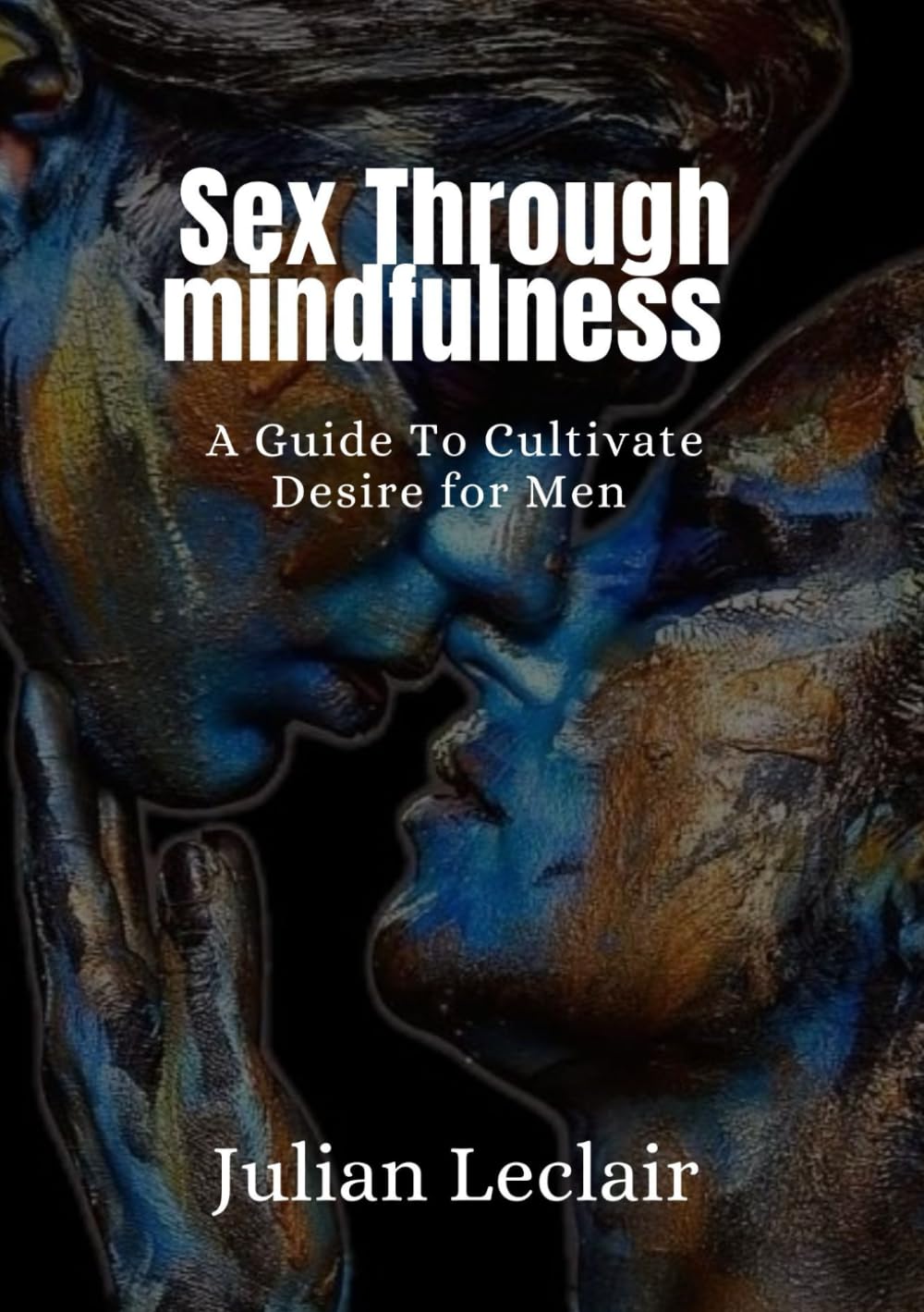 Sex Through Mindfulness: A Guide To Cultivate Desire for Men