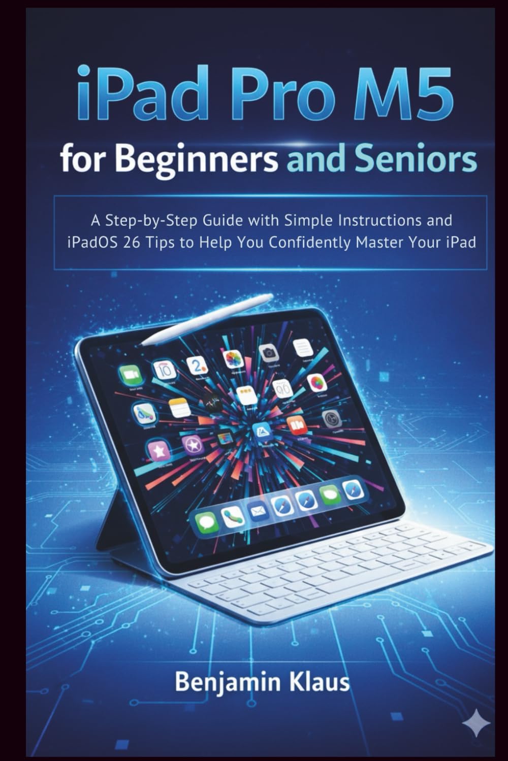 iPad Pro M5 for Beginners and Seniors: A Step-by-Step Guide with Simple Instructions and iPadOS 26 Tips to Help You Confidently Master Your iPad