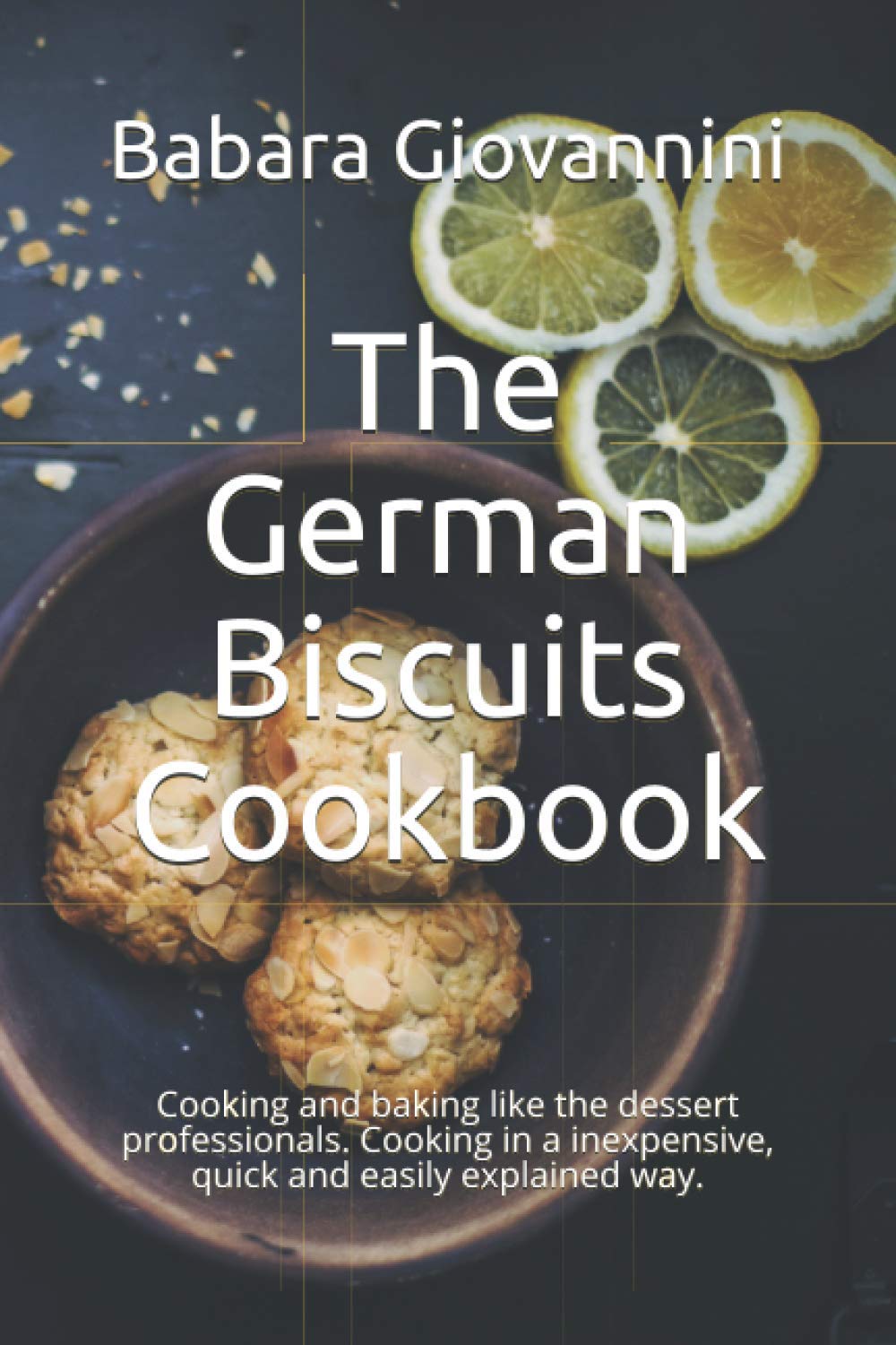 The German Biscuits Cookbook: Cooking and baking like the dessert professionals. Cooking in a inexpensive, quick and easily explained way.