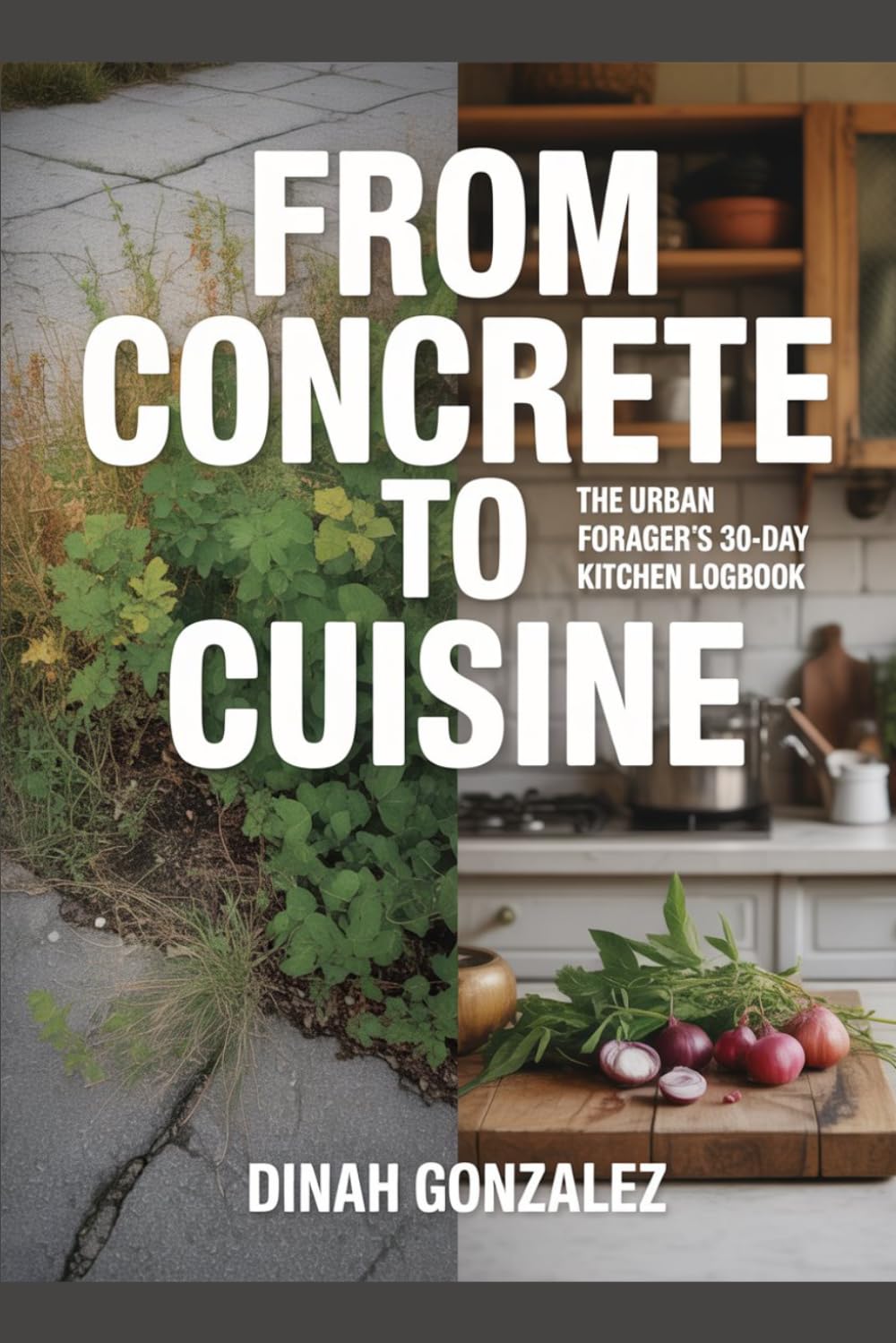 FROM CONCRETE TO CUISINE: The Urban Forager's 30-Day Kitchen Logbook A Guided Journal to Record Daily Wild Finds, Note Preparation Methods, Rate ... for Dandelions, Chickweed, and Elderflower