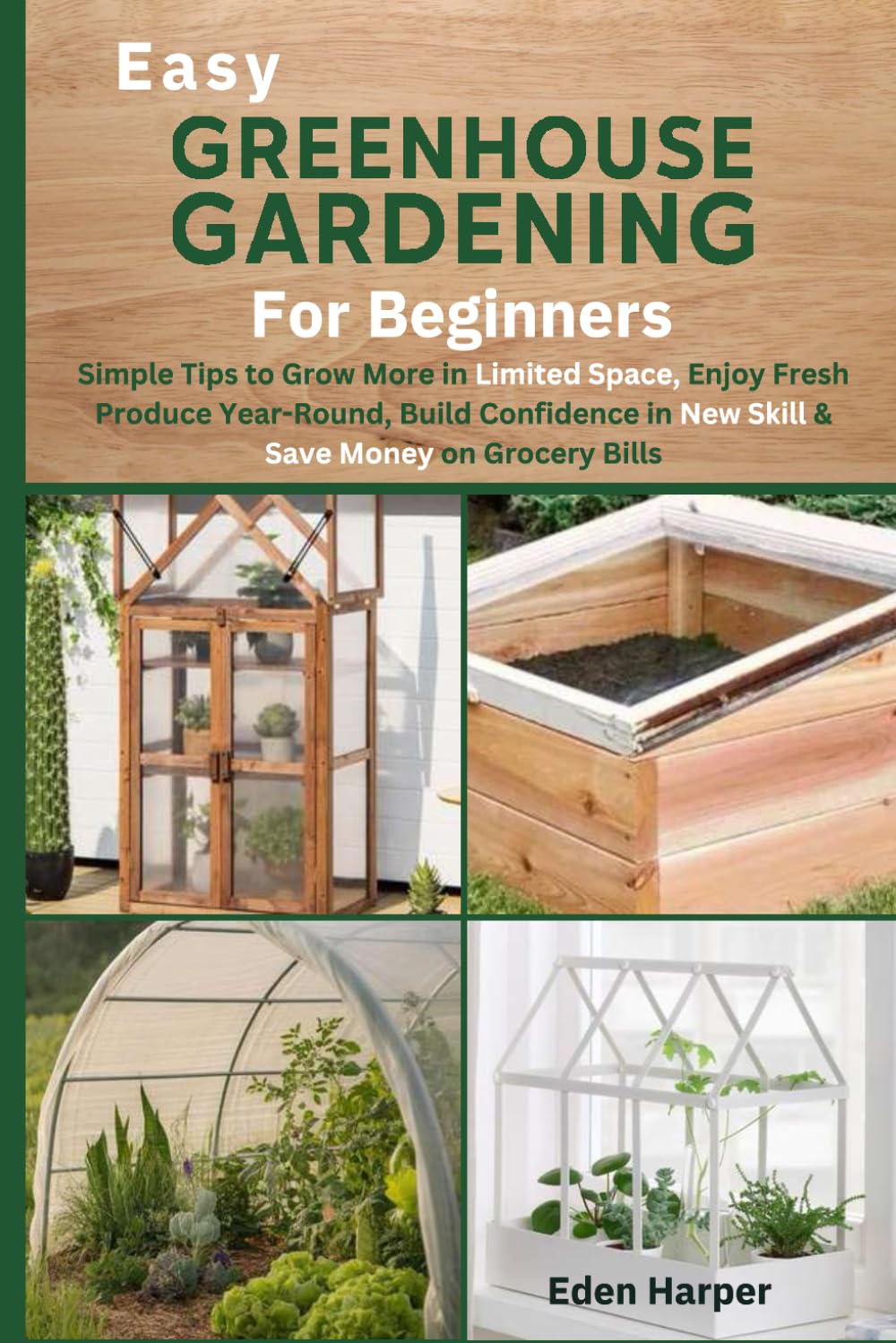 Easy Greenhouse Gardening for Beginners: Simple Tips to Grow More in Limited Space, Enjoy Fresh Produce Year-Round, Build Confidence in a New Skill & Save Money on Grocery Bills