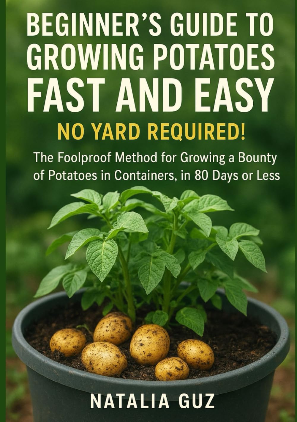 Beginner's Guide to Growing Potatoes Fast and Easy: No Yard Required! The Foolproof Method for Growing a Bounty of Potatoes in Containers, in 80 Days or Less. (The Fast & Easy Staples Series)