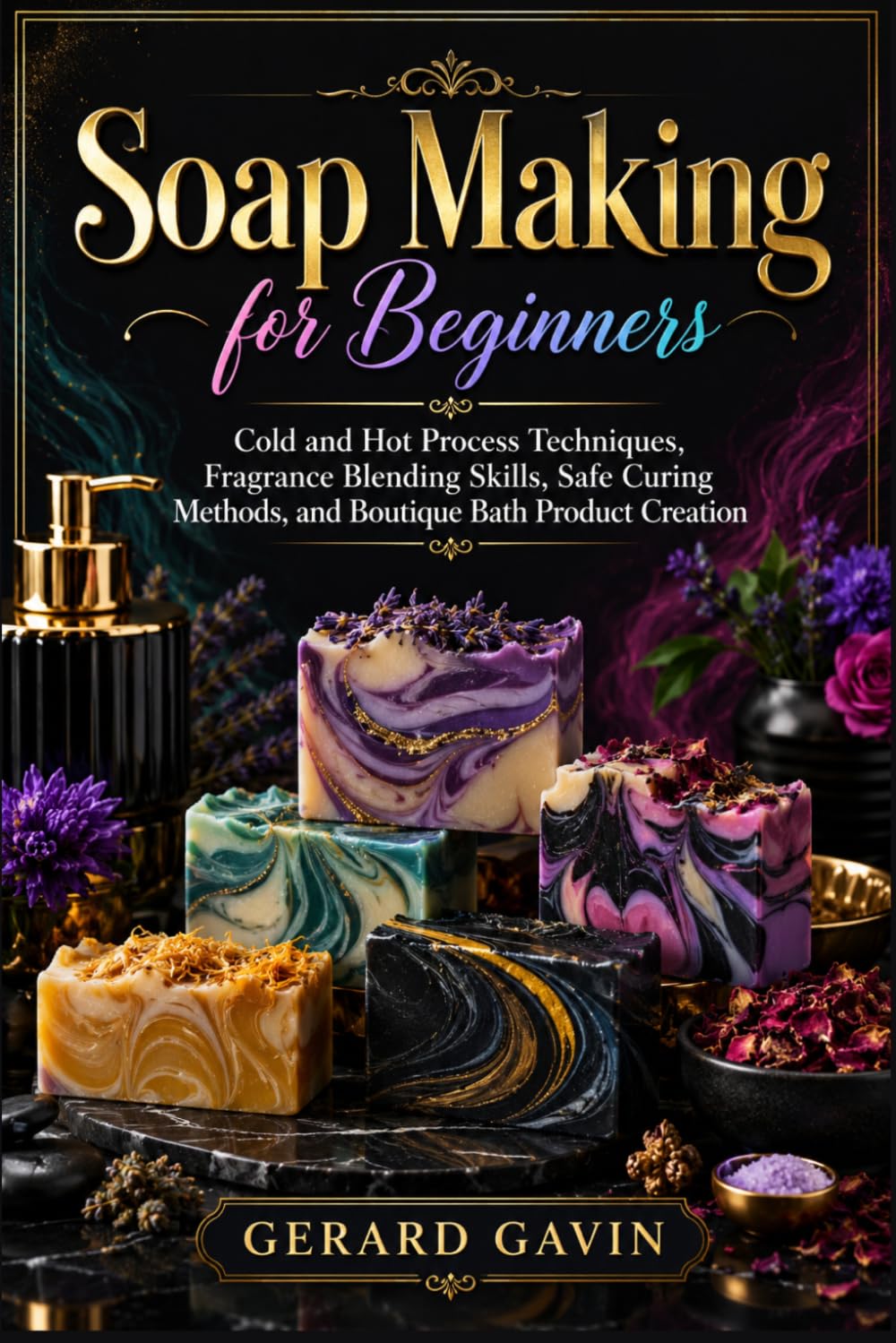 Soap Making for Beginners: Cold and Hot Process Techniques, Fragrance Blending Skills, Safe Curing Methods, and Boutique Bath Product Creation