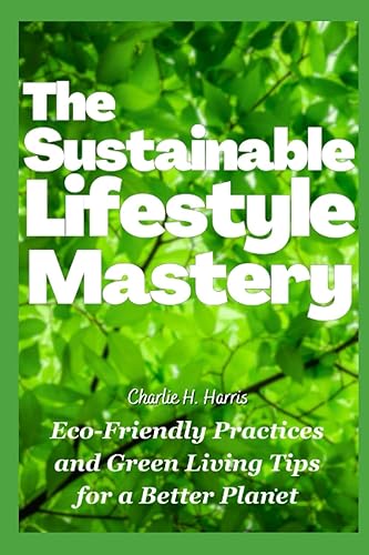 The Sustainable Lifestyle Mastery Eco-Friendly Practices and Green Living Tips for a Better Planet