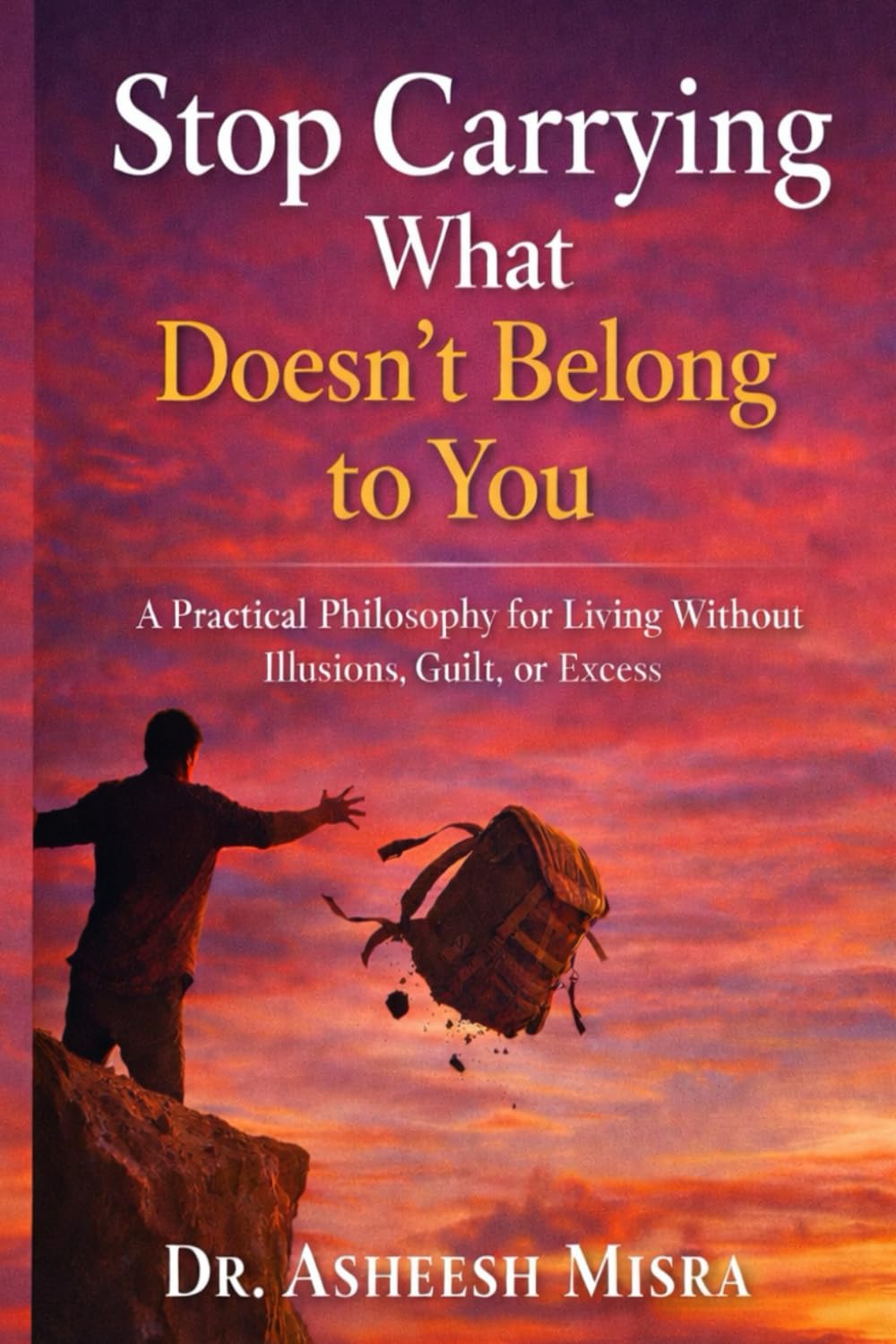 Stop Carrying What Doesn’t Belong to You: A Practical Philosophy for Living Without Illusions, Guilt, or Excess