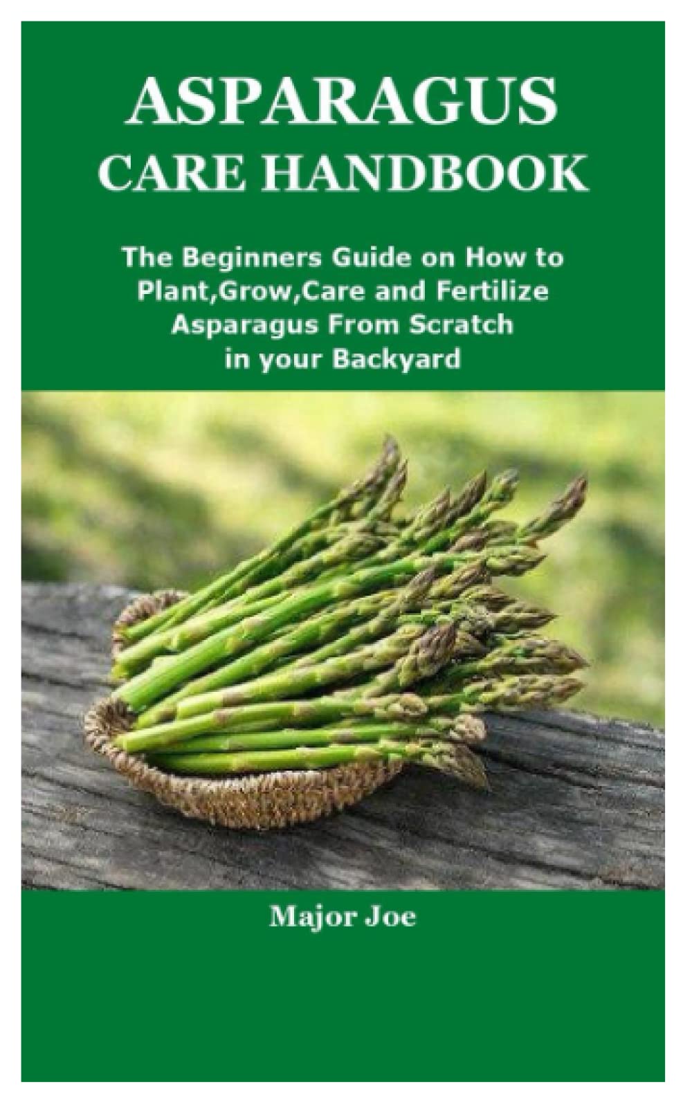 ASPARAGUS CARE HANDBOOK: The Beginners Guide on How to Plant,Grow,Care and Fertilize Asparagus From Scratch in your Backyard
