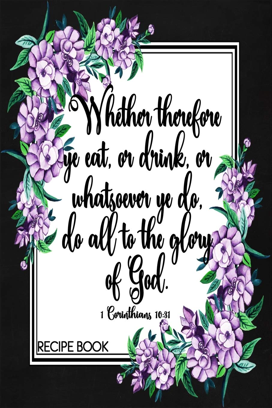 1 Corinthians 10:31 Recipe Book: Faux Chalk Floral 6x9 Blank Scripture Cookbook With 120 Recipe Templates, Bible Verse Recipe Journal, Christian Gifts ... Religious Gifts (Scripture Recipe Books)