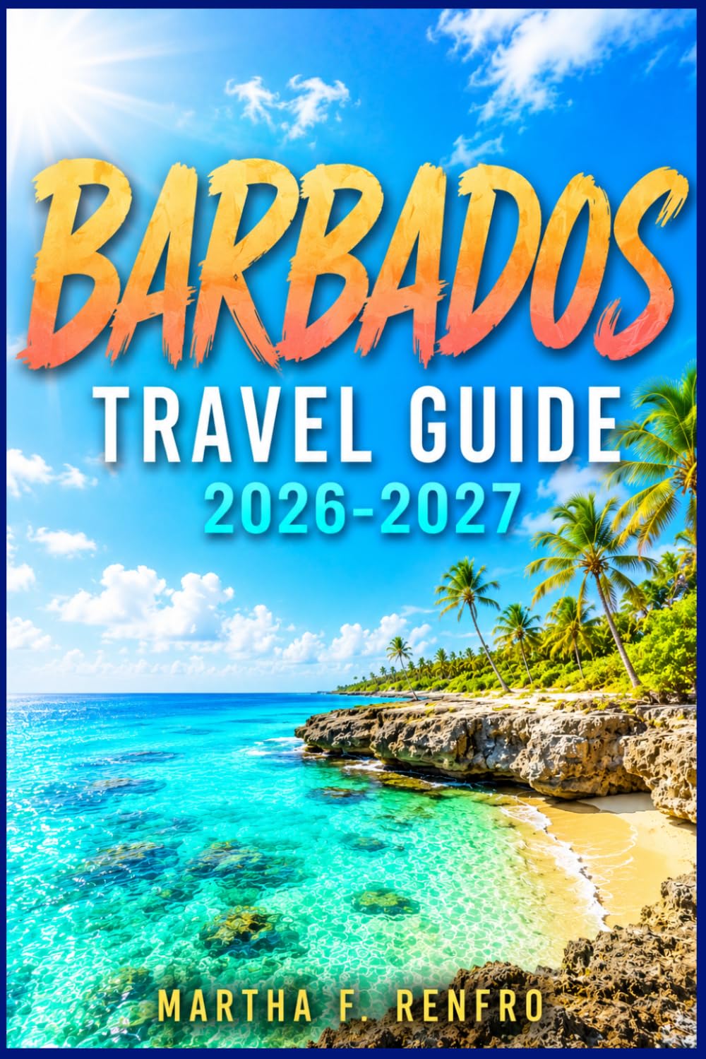 BARBADOS TRAVEL GUIDE 2026-2027: Hidden Gems, Local Experiences, Cultural Treasures, and Stress-Free Vacation Planning