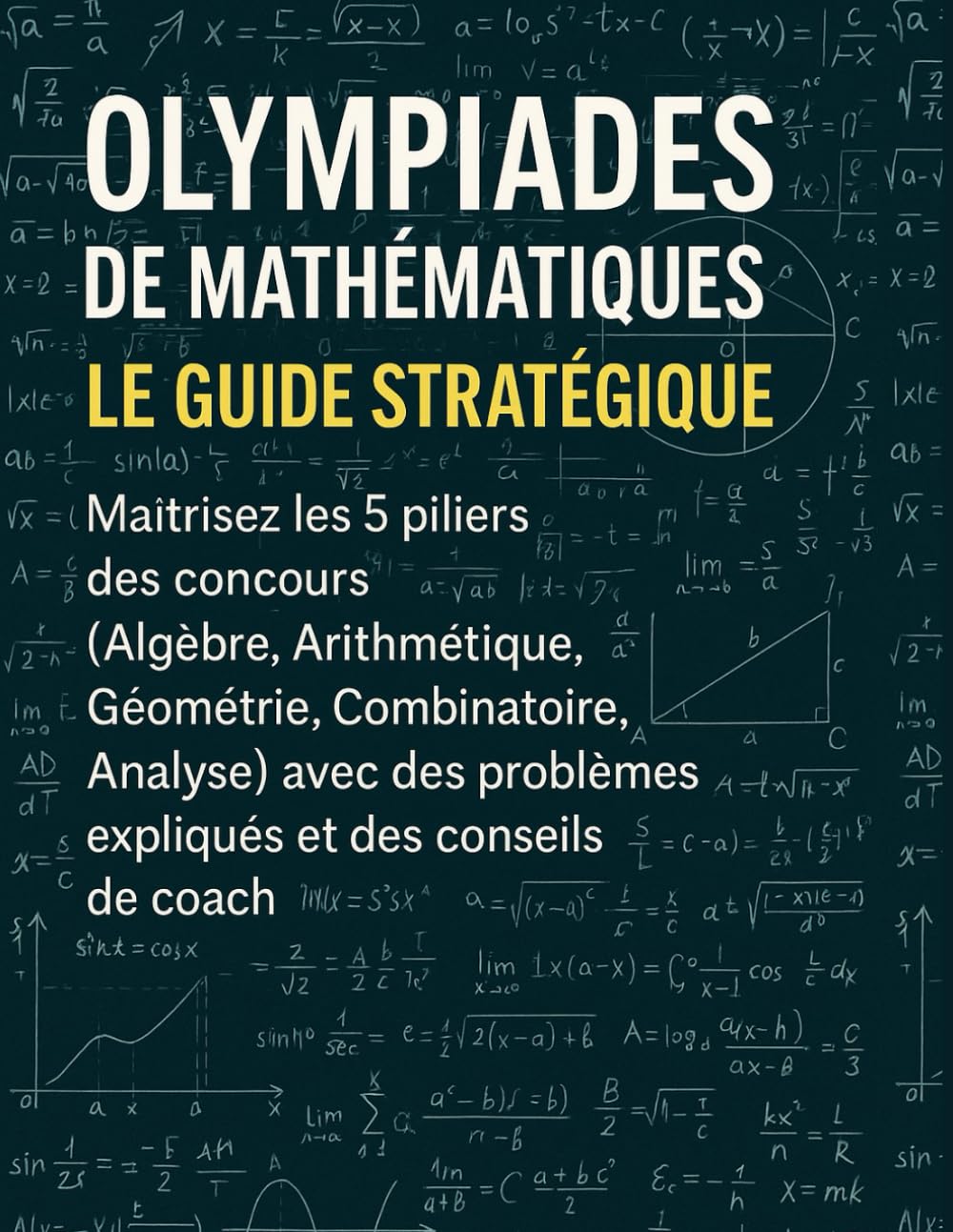 Olympiades de Mathématiques : Le Guide Stratégique: Maîtrisez les 5 piliers des concours (Algèbre, Arithmétique, Géométrie, Combinatoire, Analyse) avec des problèmes expliqués et des conseils de coach
