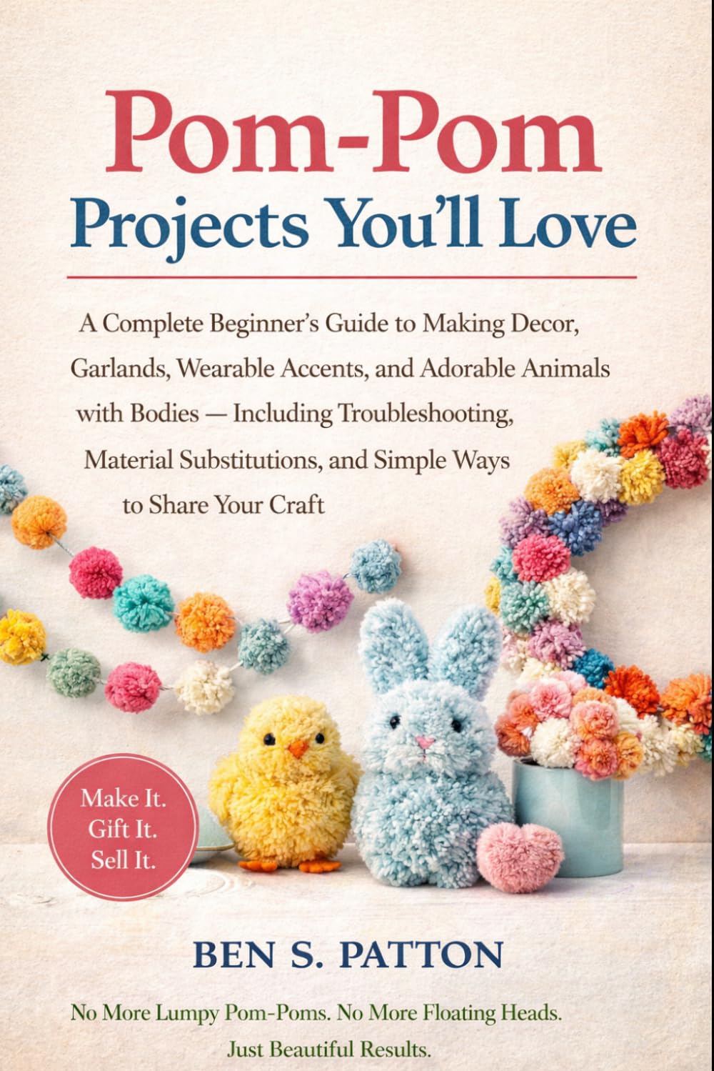Pom-Pom Projects You'll Love: A Complete Beginner's Guide to Making Decor, Garlands, Wearable Accents, and Adorable Animals with Bodies — Including ... and Simple Ways to Share Your Craft