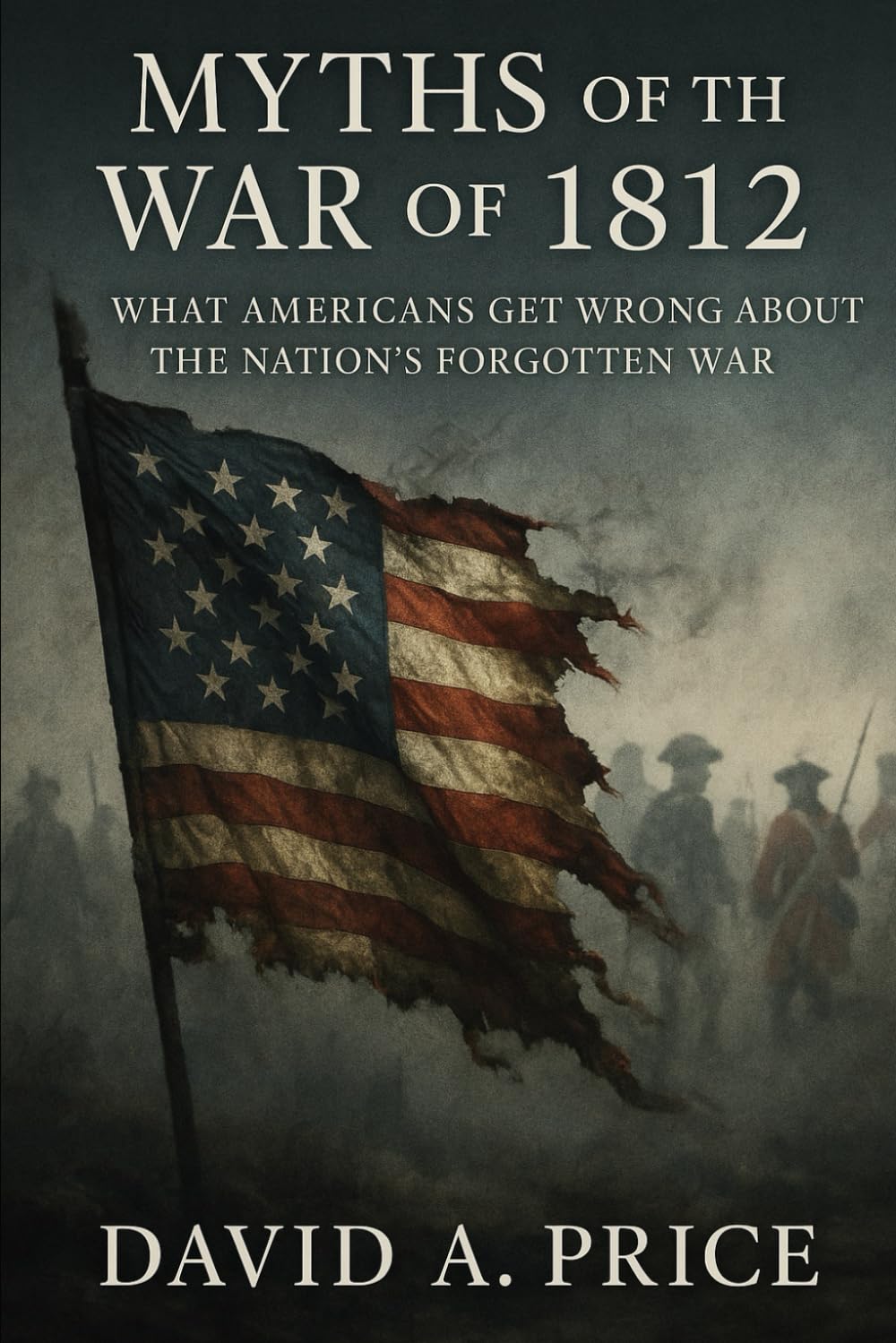 Myths of the War of 1812: What Americans Get Wrong About the Nation’s Forgotten War (American Myths Series 2: American Wars)