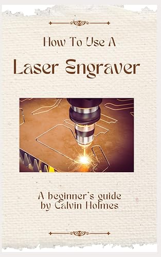 HOW TO USE A LASER ENGRAVER: A straightforward techniques, material, and project guidebook on how to use a laser engraver for beginners