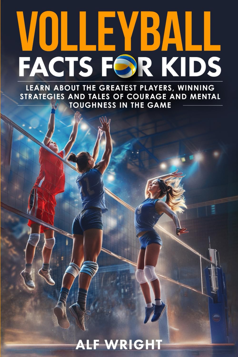 Volleyball Facts for Kids: Learn About the Greatest Players, Winning Strategies and Tales of Courage and Mental Toughness in the Game (Facts for Kids by Alf Wright)
