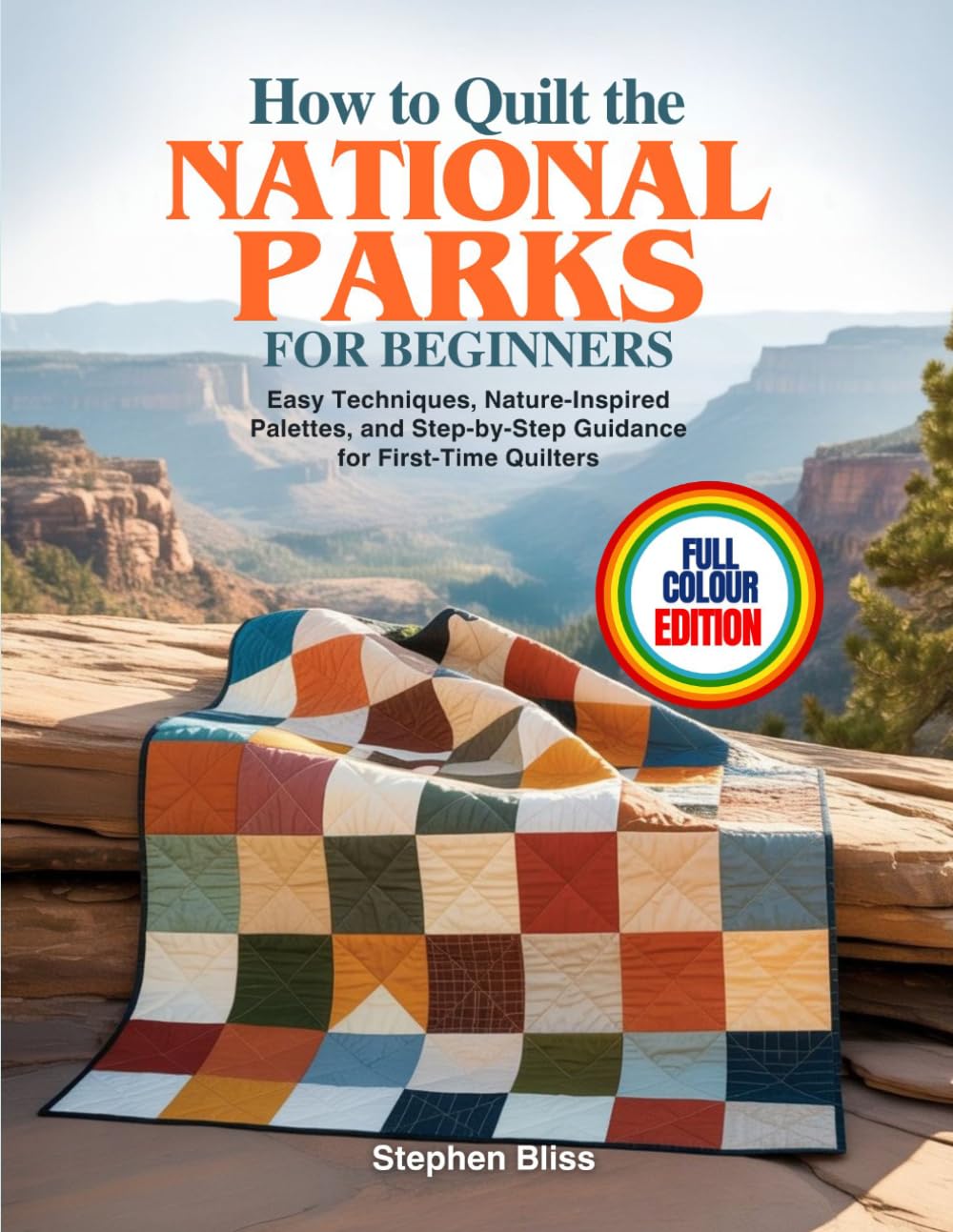 HOW TO QUILT THE NATIONAL PARKS FOR BEGINNERS: Easy Techniques, Nature-Inspired Palettes, and Step-by-Step Guidance for First-Time Quilters