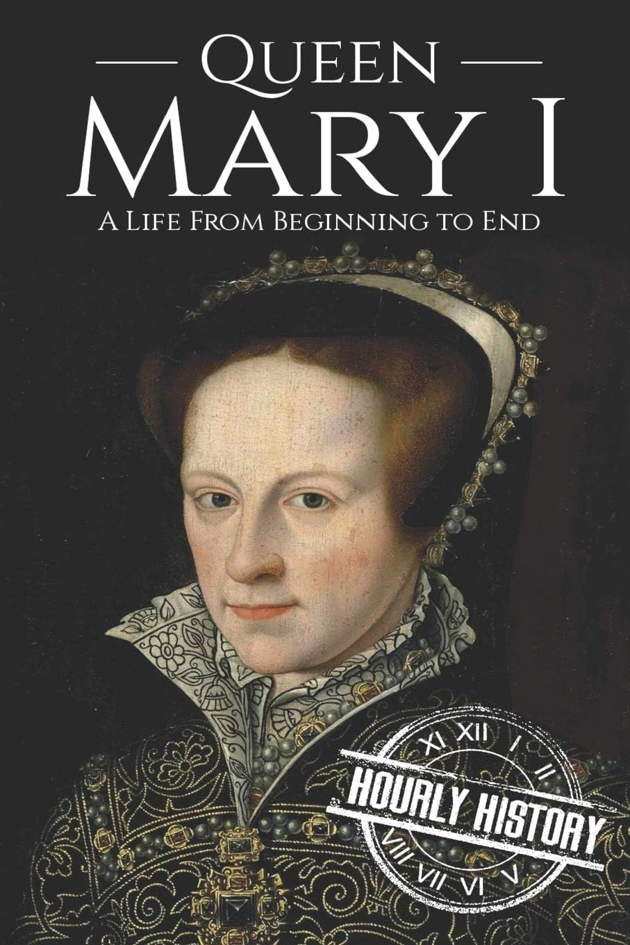 Queen Mary I: A Life From Beginning to End (Biographies of British Royalty) Paperback – January 22, 2019