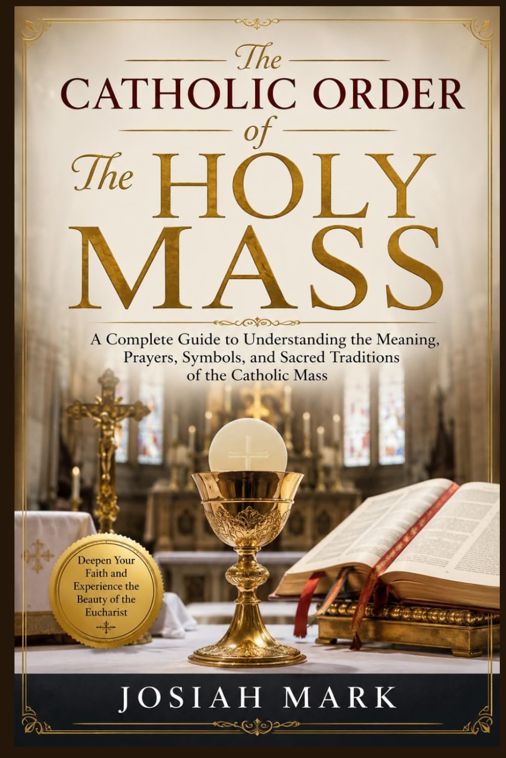 The Catholic Order of The Holy Mass: A Complete Guide to Understanding the Meaning, Prayers, Symbols, and Sacred Traditions of the Catholic Mass