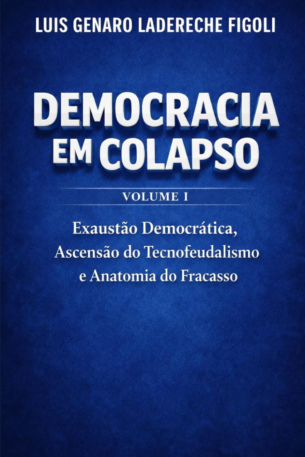 DEMOCRACIA EM COLAPSO - Volume I: A Exaustão Democrática, a Ascensão Do Tecnofeudalismo e a Anatomia do Fracasso.
