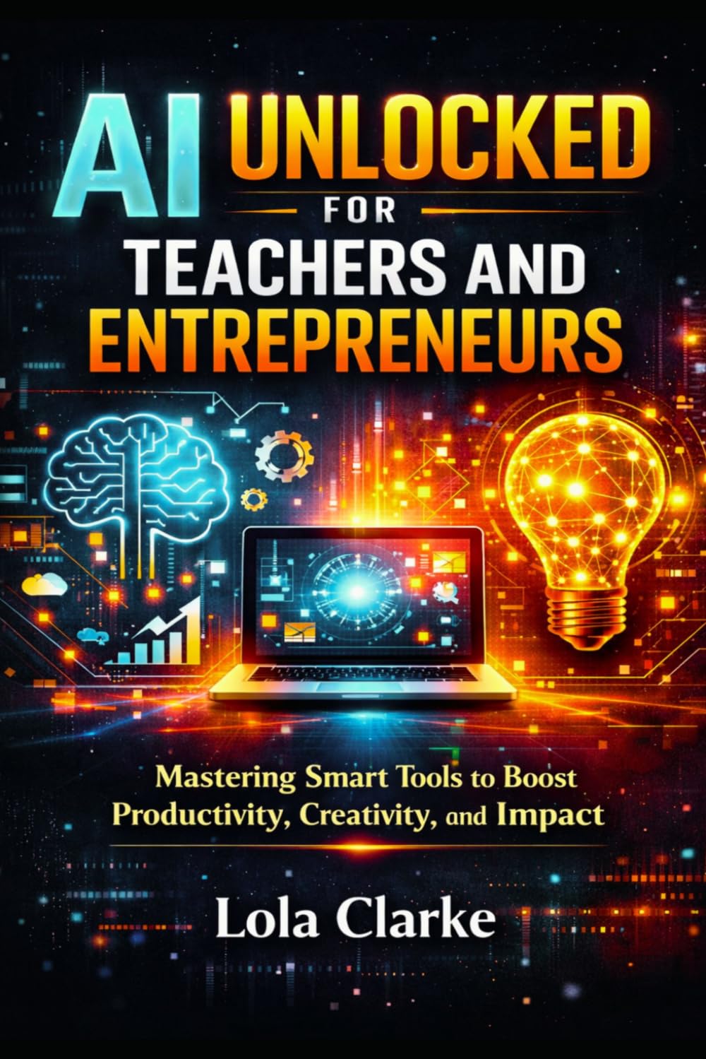 AI UNLOCKED FOR TEACHERS AND ENTREPRENEURS: Mastering Smart Tools to Boost Productivity, Creativity, and Impact