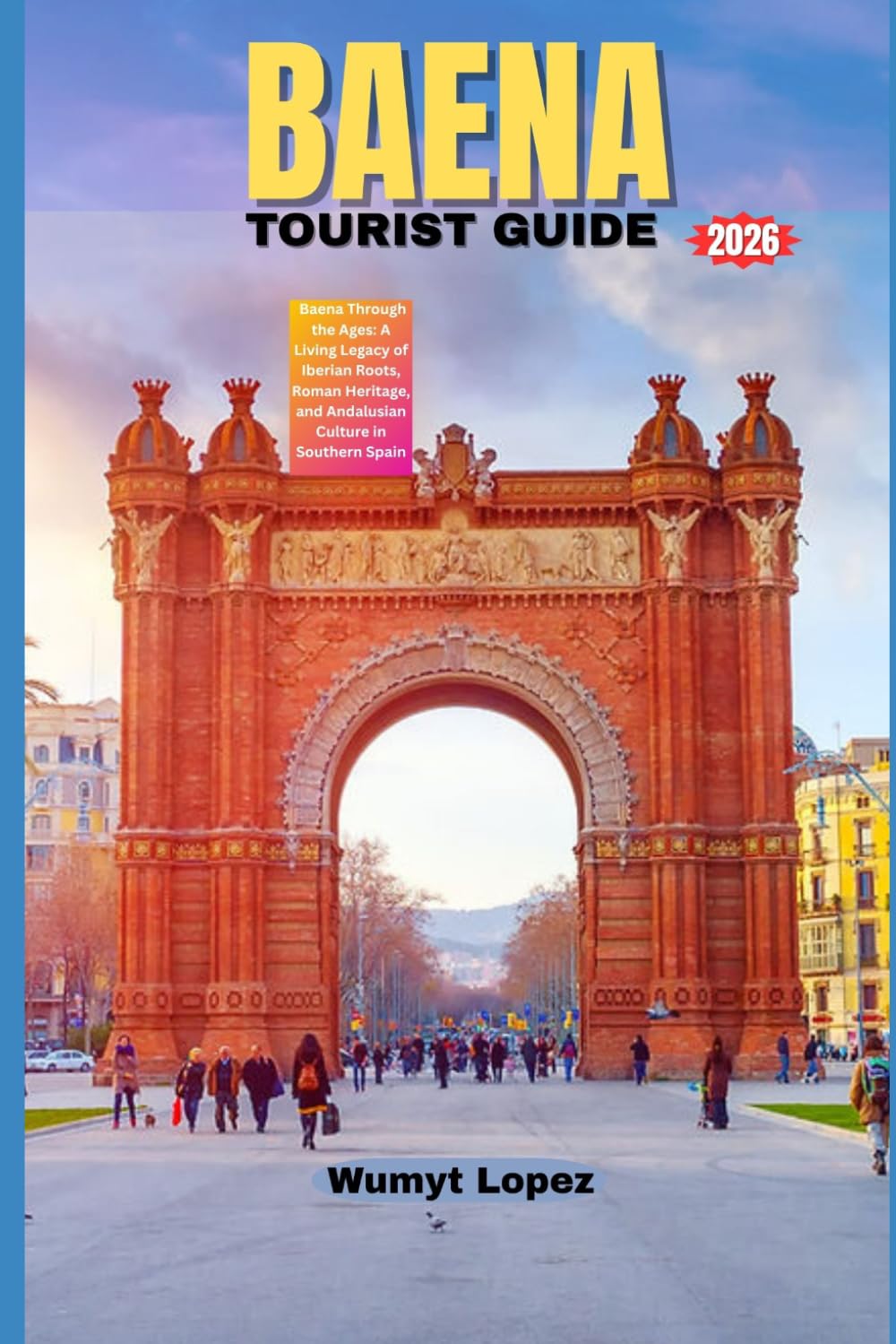 BAENA TOURIST GUIDE 2026: Baena Through the Ages: A Living Legacy of Iberian Roots, Roman Heritage, and Andalusian Culture in Southern Spain