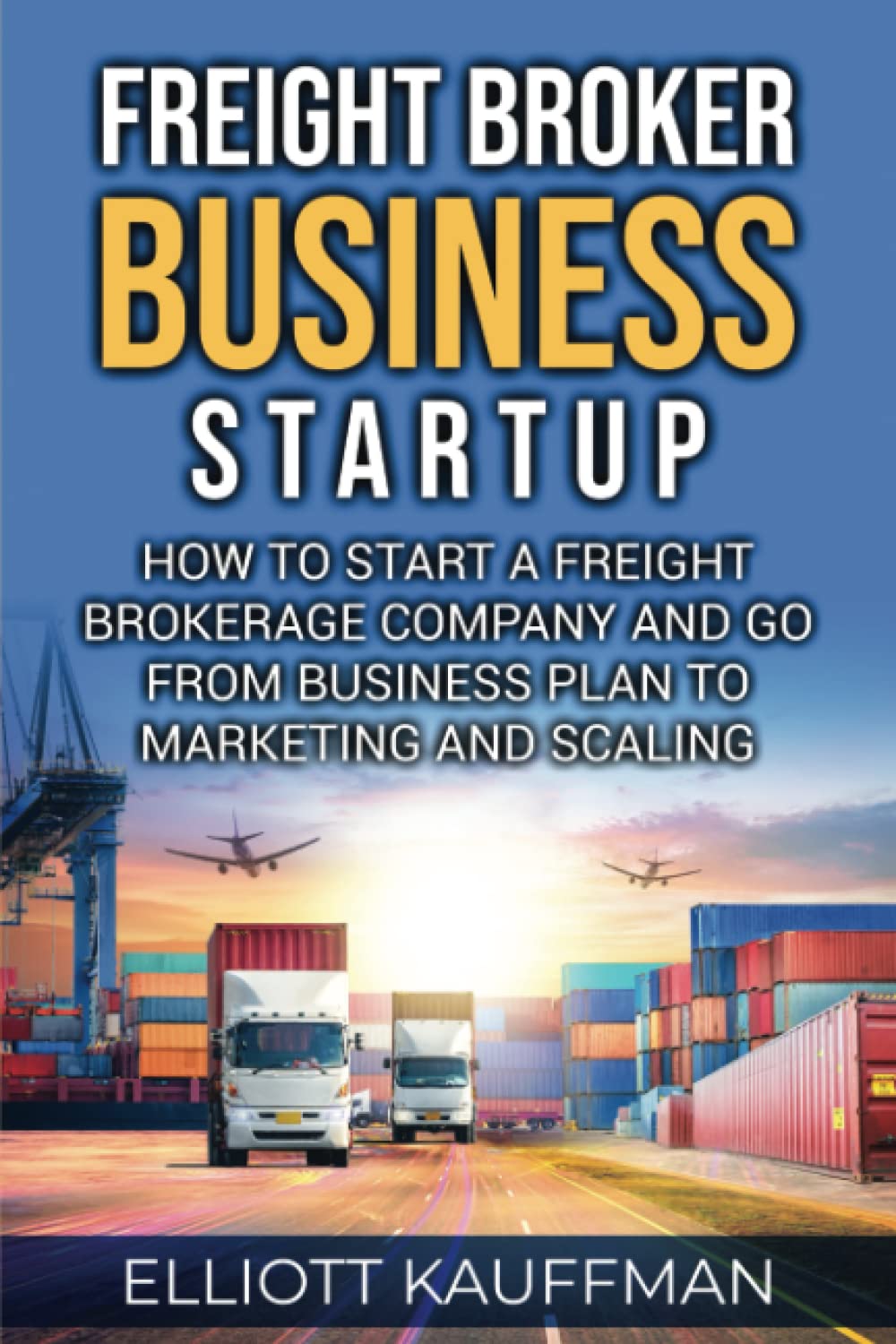 Freight Broker Business Startup: How to Start a Freight Brokerage Company and Go from Business Plan to Marketing and Scaling