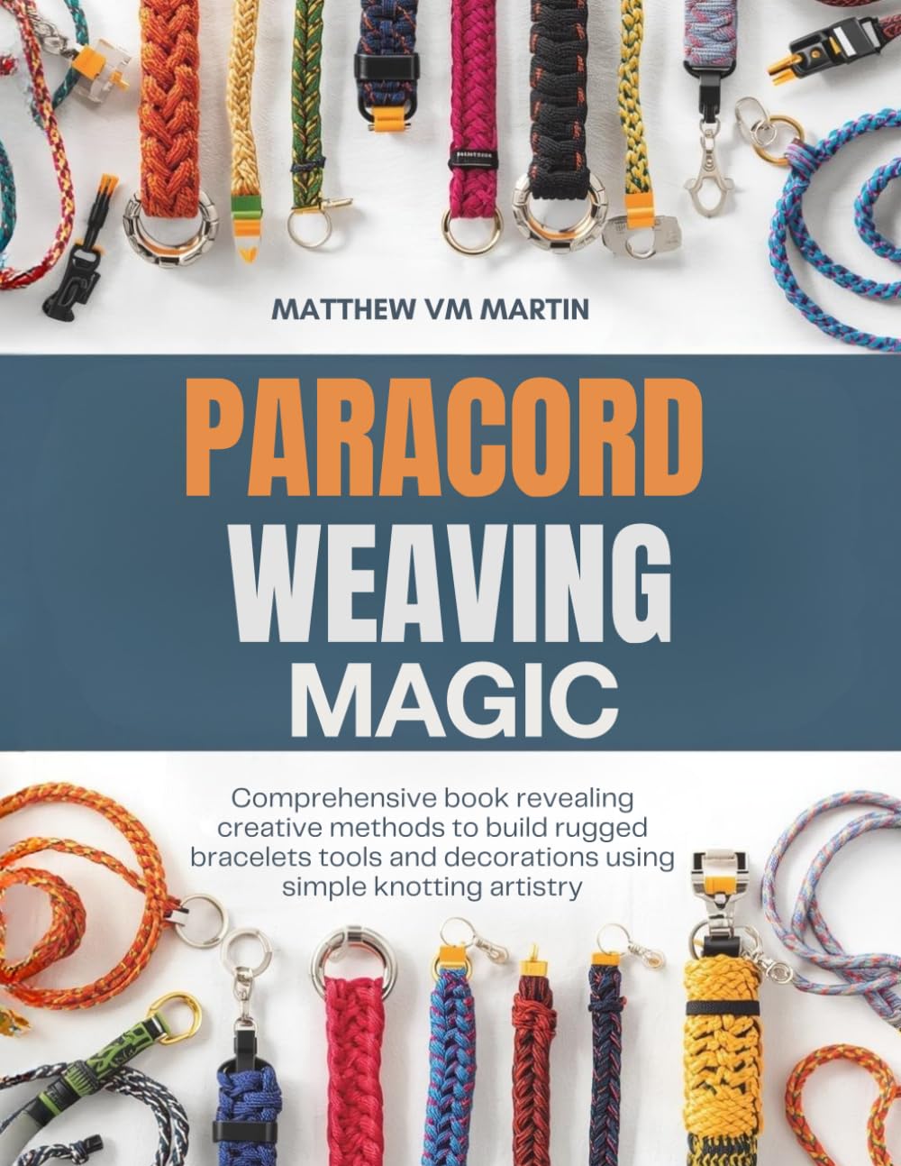 Paracord Weaving Magic: Comprehensive book revealing creative methods to build rugged bracelets tools and decorations using simple knotting artistry
