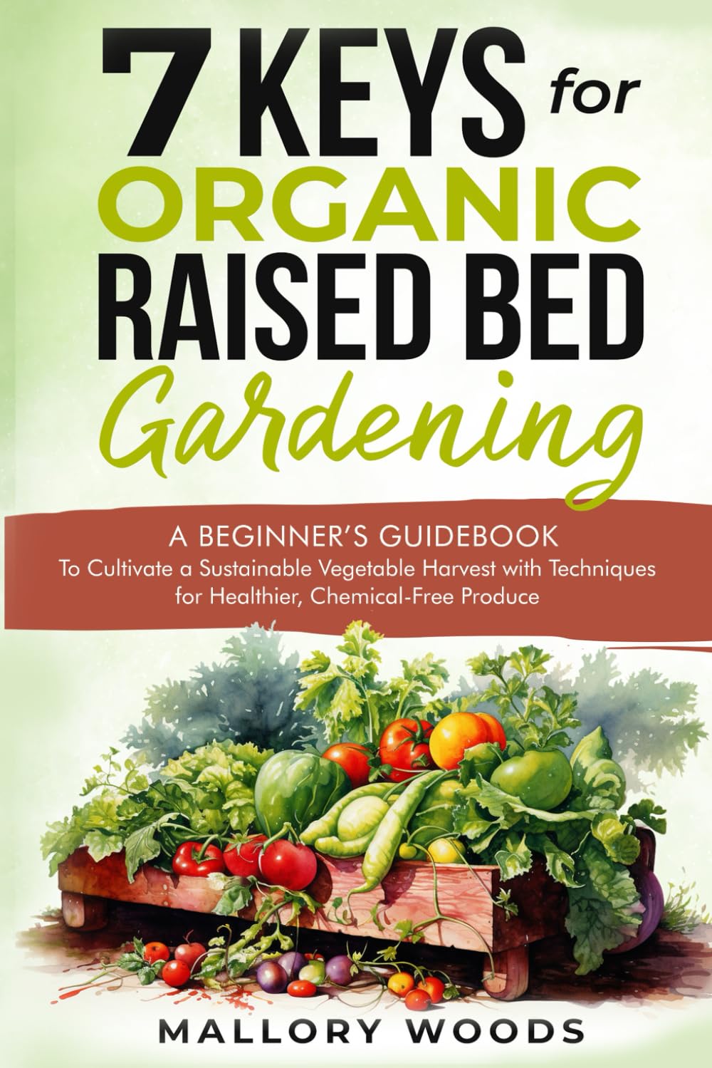 7 Keys for Organic Raised Bed Gardening: A BEGINNER'S GUIDEBOOK To Cultivate A Sustainable Vegetable Harvest With Techniques For Healthier,