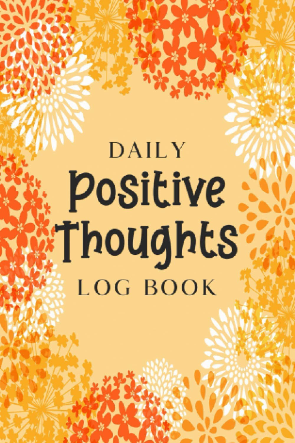 Daily Positive Thoughts Log Book: An Everyday Positive Thoughts Log Book - Diary Notebook for Recording How You Are Feeling, What You are Grateful ... for Tomorrow - Orange Floral Design Cover