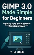GIMP 3.0 Made Simple for Beginners: A Step-by-Step Guide to Mastering Photo Editing, Creating Stunning Designs, and Unlocking Advanced Features with Ease