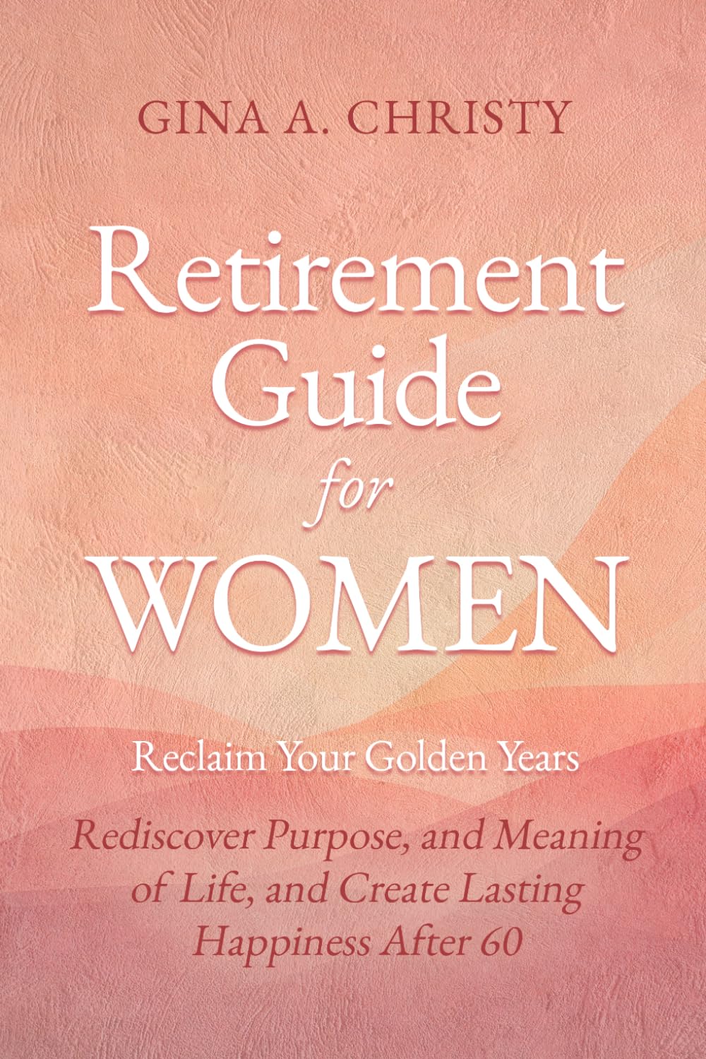 Retirement Guide for Women - Reclaim Your Golden Years: Rediscover Purpose, and Meaning of Life, and Create Lasting Happiness After 60