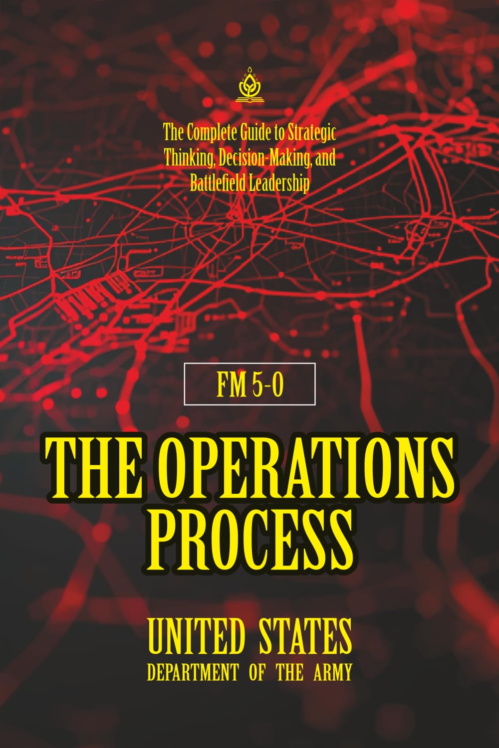 FM 5-0 The Operations Process: [Annotated] The Complete Guide to Strategic Thinking, Decision-Making, and Battlefield Leadership